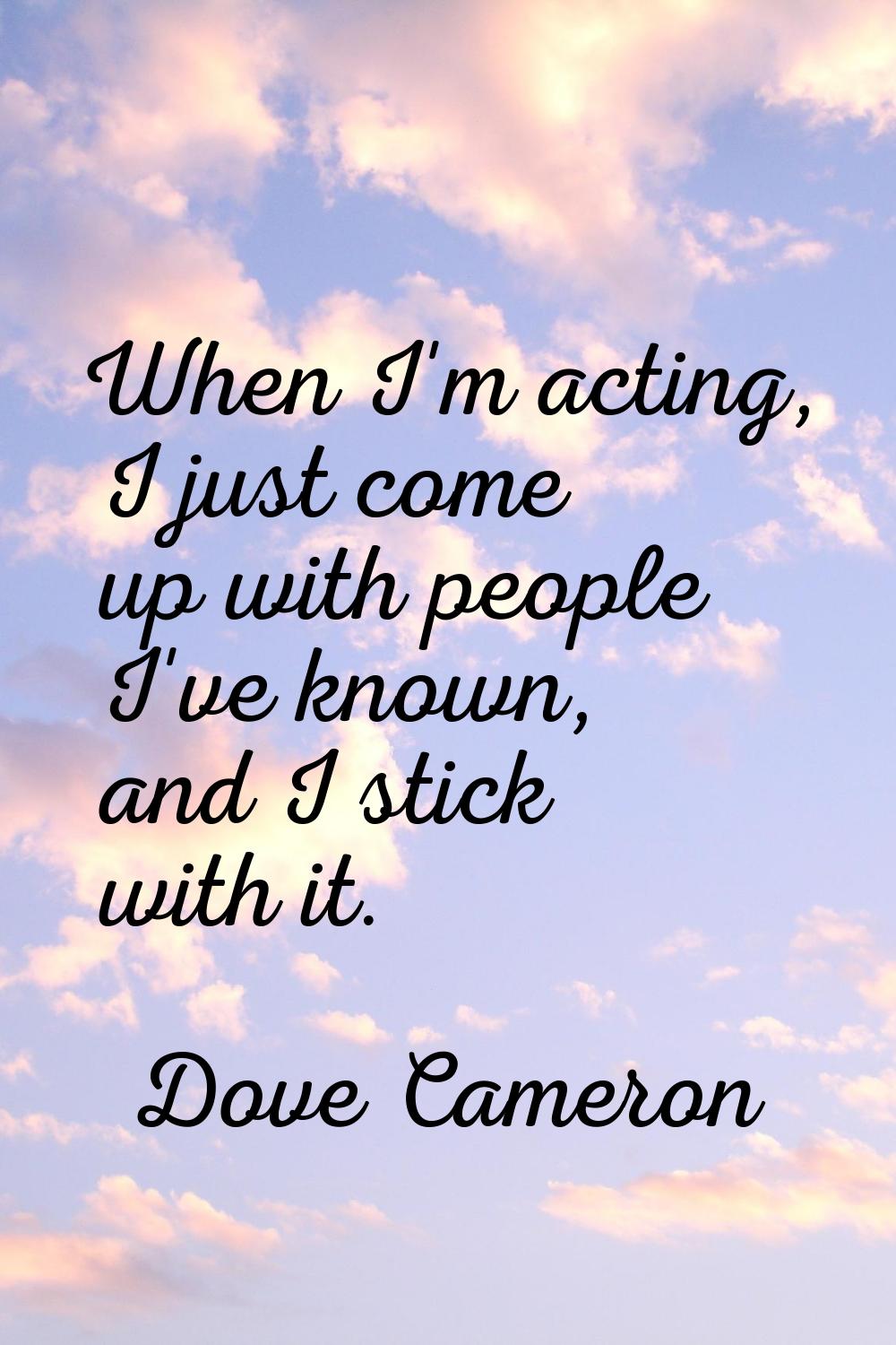 When I'm acting, I just come up with people I've known, and I stick with it.