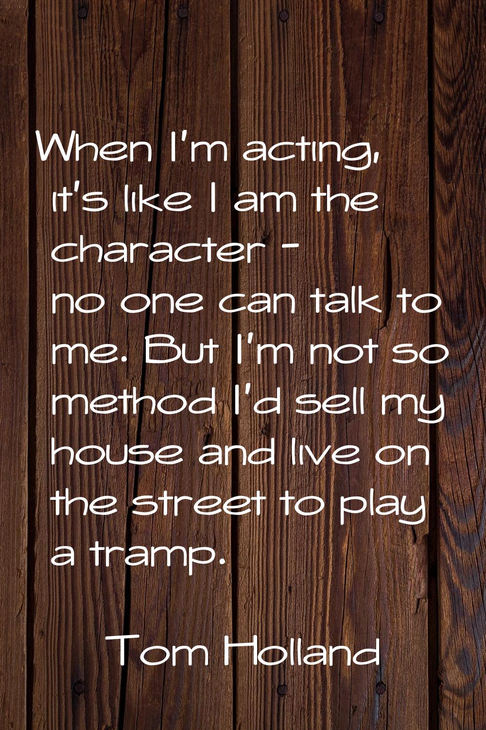 When I'm acting, it's like I am the character - no one can talk to me. But I'm not so method I'd se