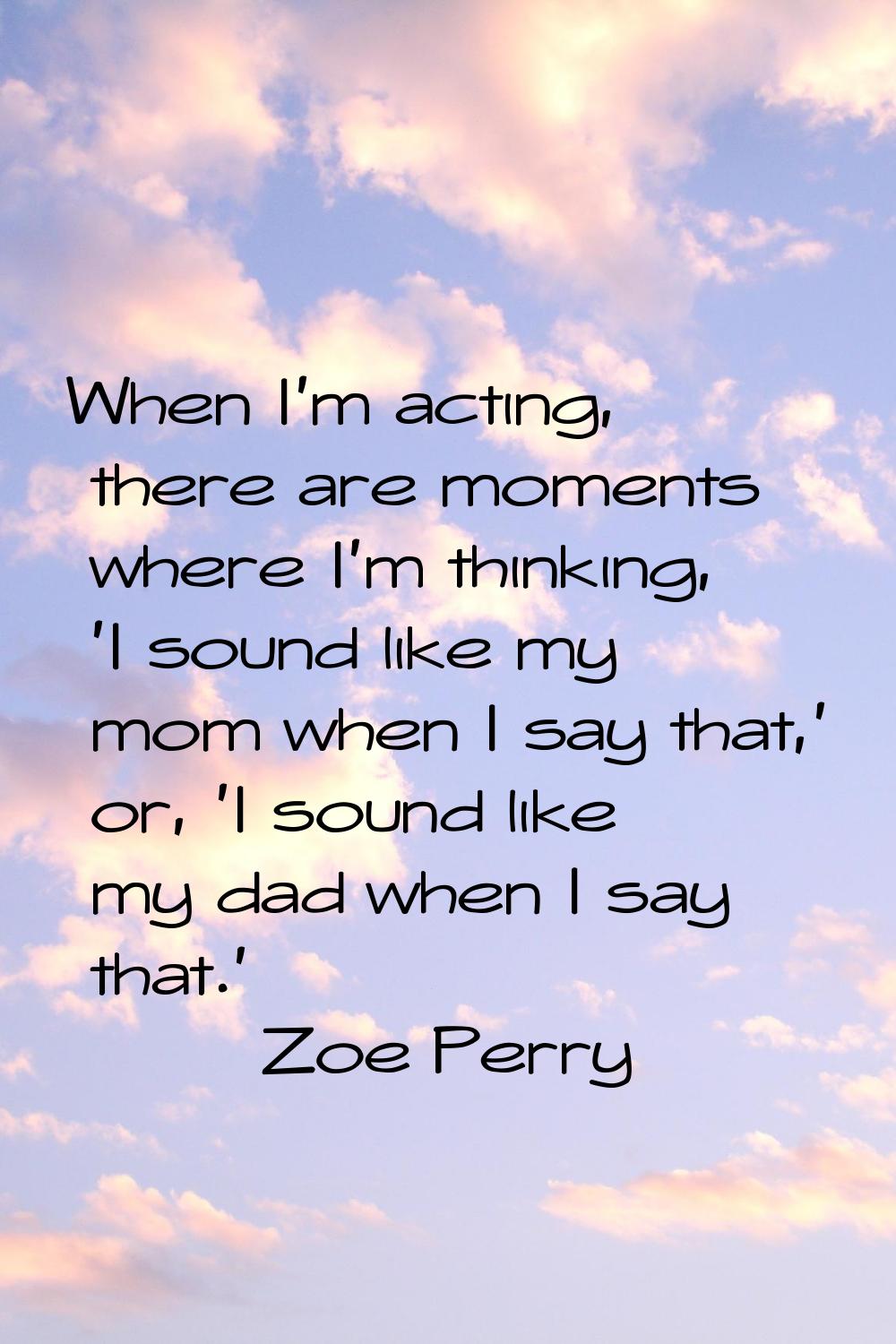 When I'm acting, there are moments where I'm thinking, 'I sound like my mom when I say that,' or, '