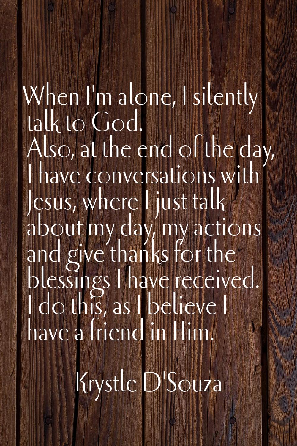 When I'm alone, I silently talk to God. Also, at the end of the day, I have conversations with Jesu