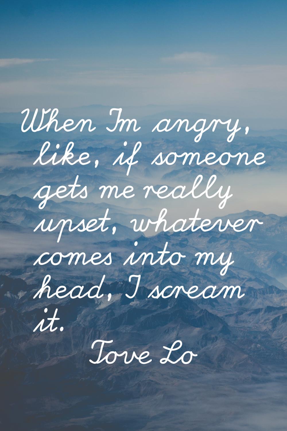 When I'm angry, like, if someone gets me really upset, whatever comes into my head, I scream it.