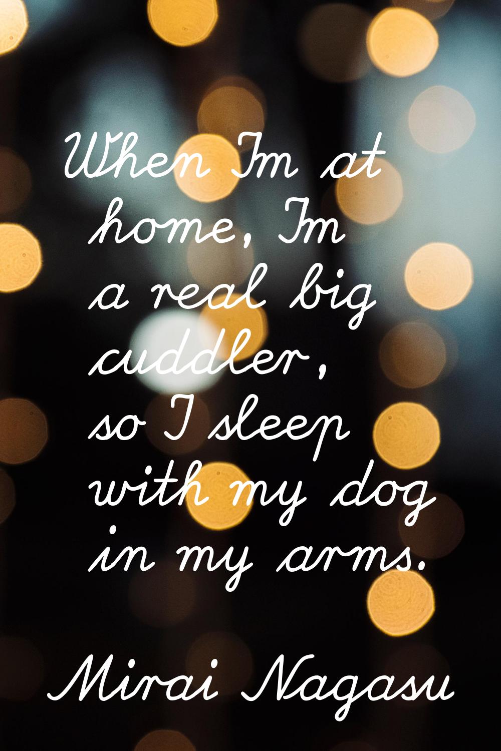 When I'm at home, I'm a real big cuddler, so I sleep with my dog in my arms.