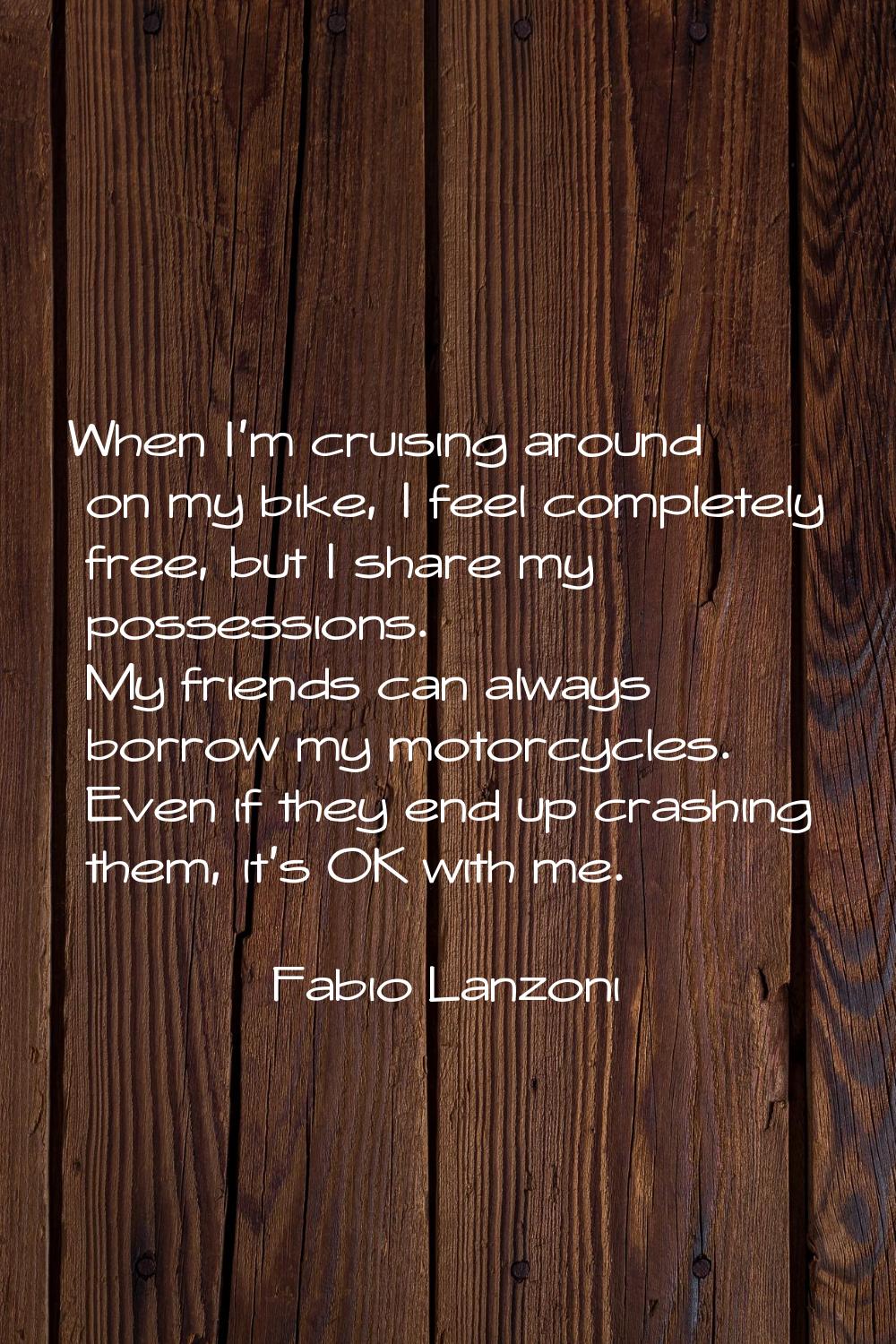 When I'm cruising around on my bike, I feel completely free, but I share my possessions. My friends