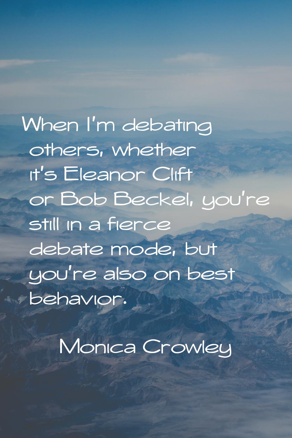 When I'm debating others, whether it's Eleanor Clift or Bob Beckel, you're still in a fierce debate