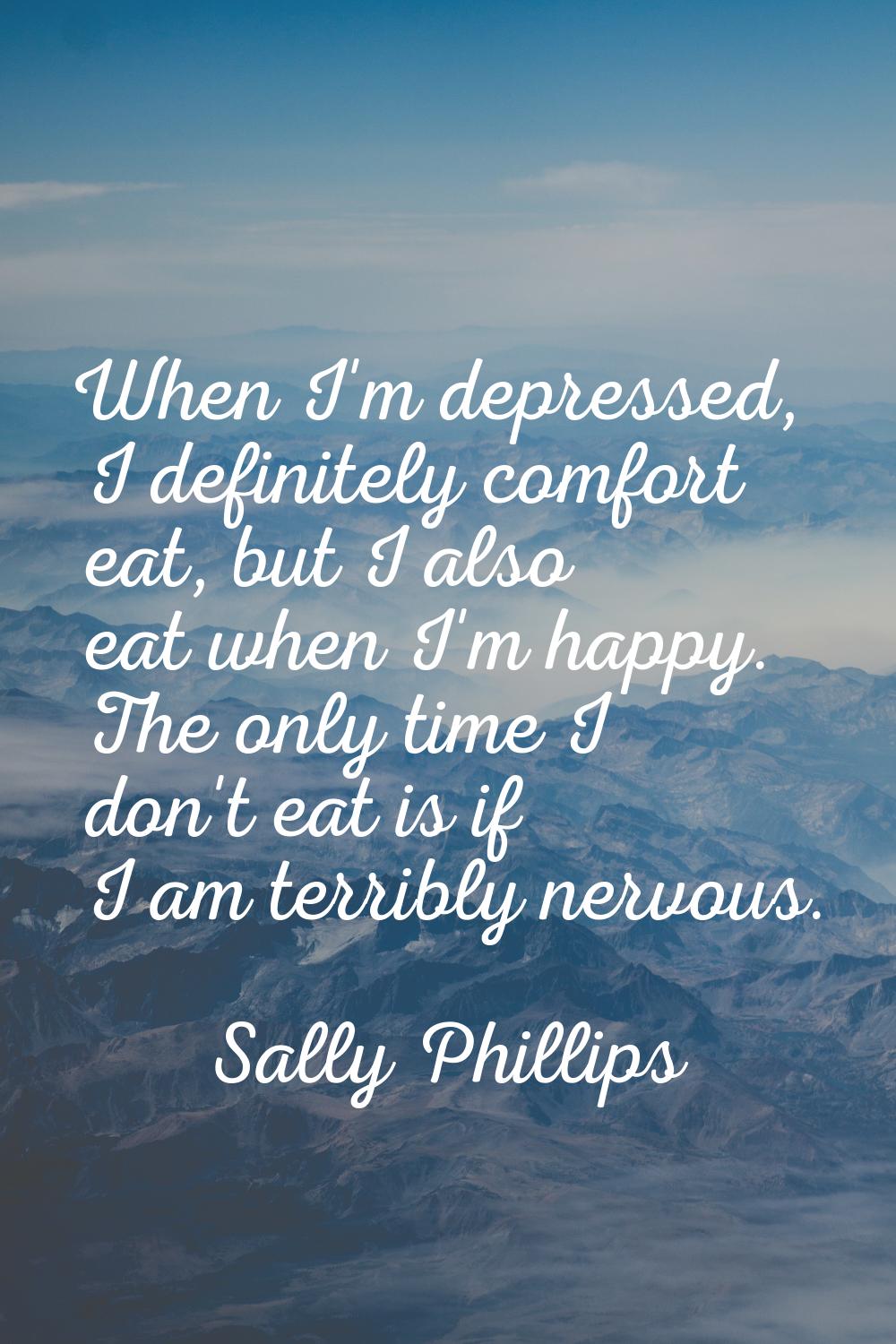 When I'm depressed, I definitely comfort eat, but I also eat when I'm happy. The only time I don't 