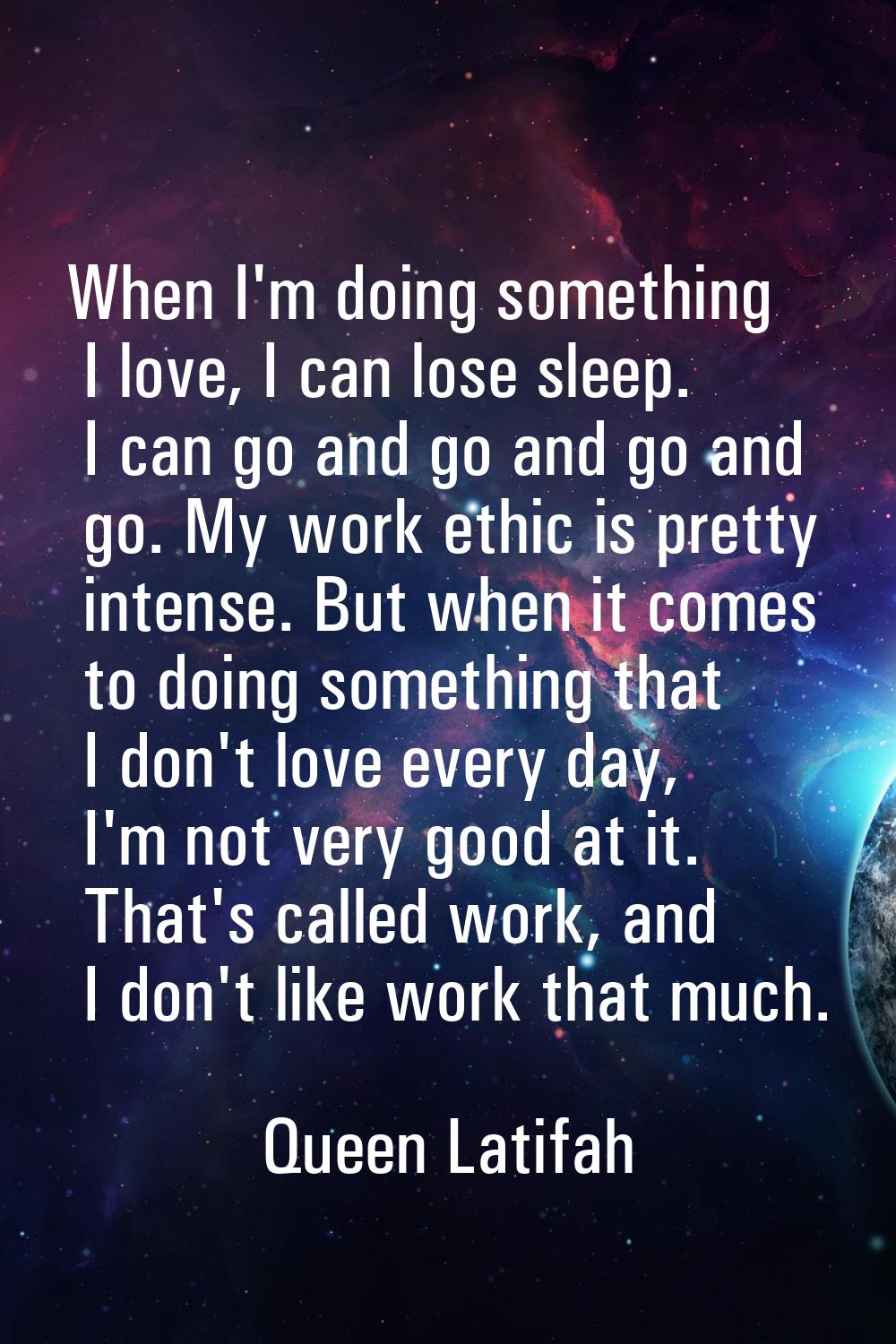 When I'm doing something I love, I can lose sleep. I can go and go and go and go. My work ethic is 