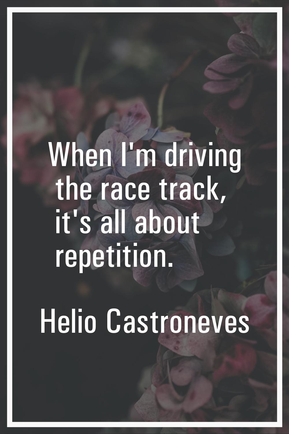 When I'm driving the race track, it's all about repetition.