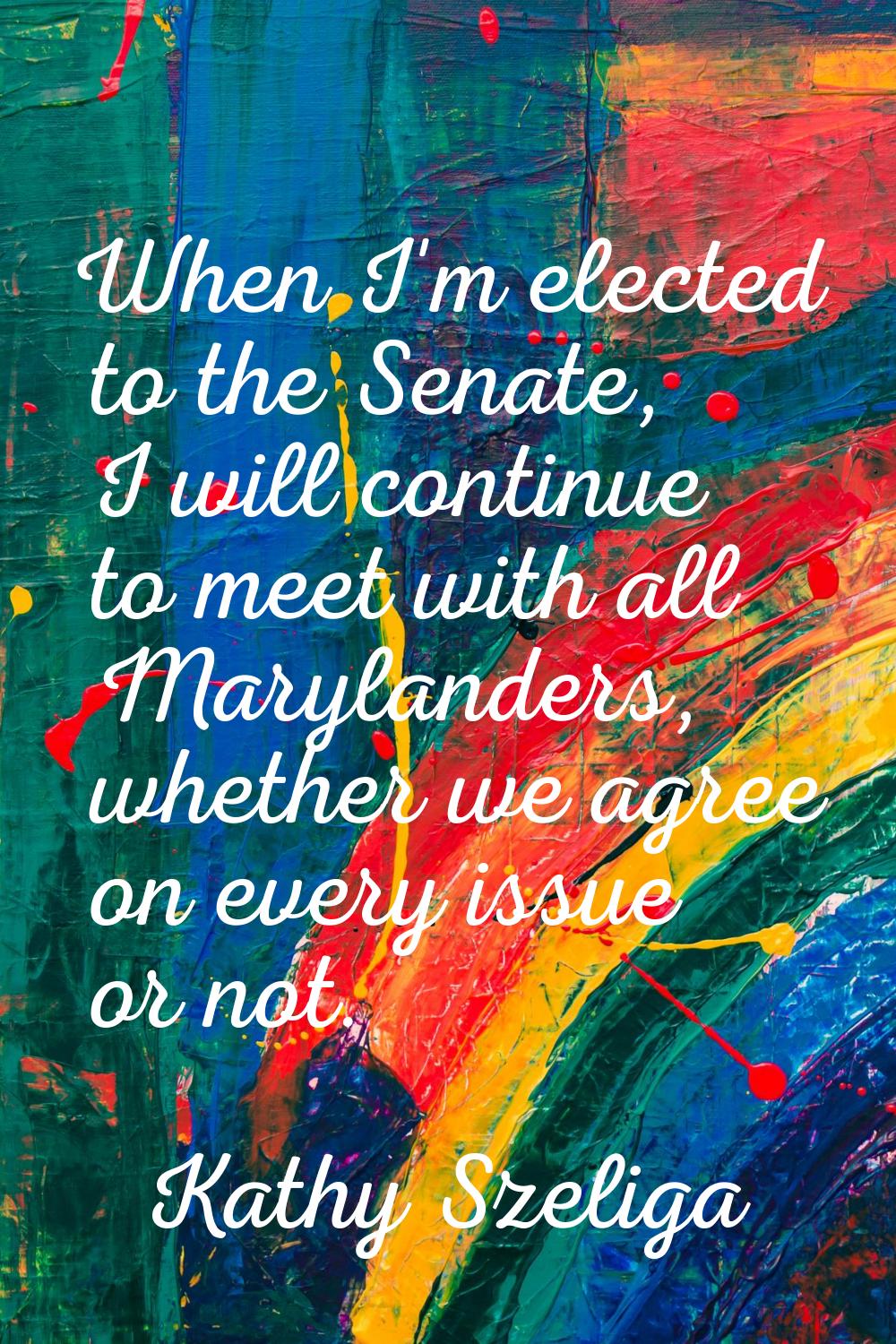 When I'm elected to the Senate, I will continue to meet with all Marylanders, whether we agree on e