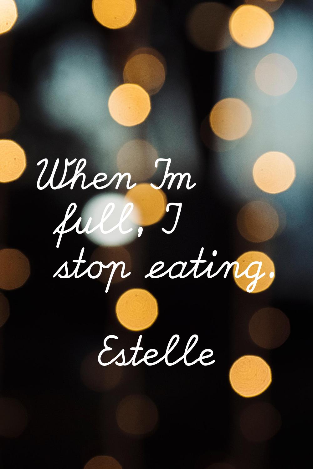 When I'm full, I stop eating.