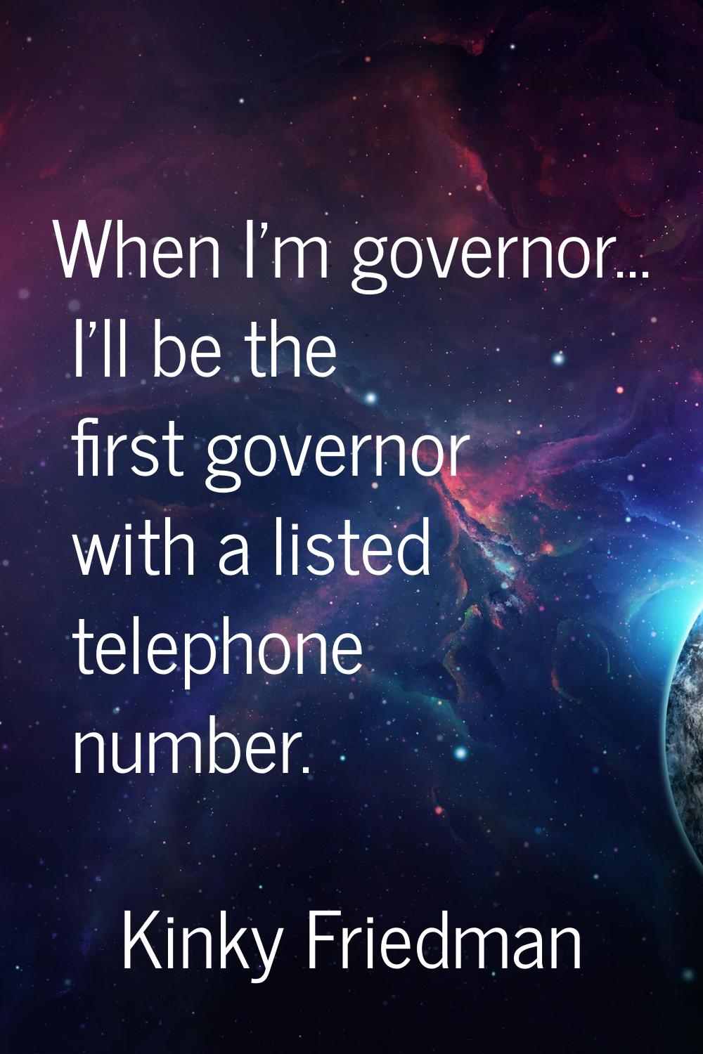 When I'm governor... I'll be the first governor with a listed telephone number.