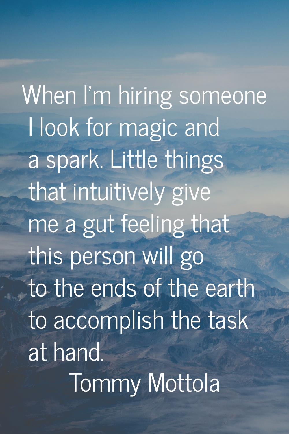 When I'm hiring someone I look for magic and a spark. Little things that intuitively give me a gut 