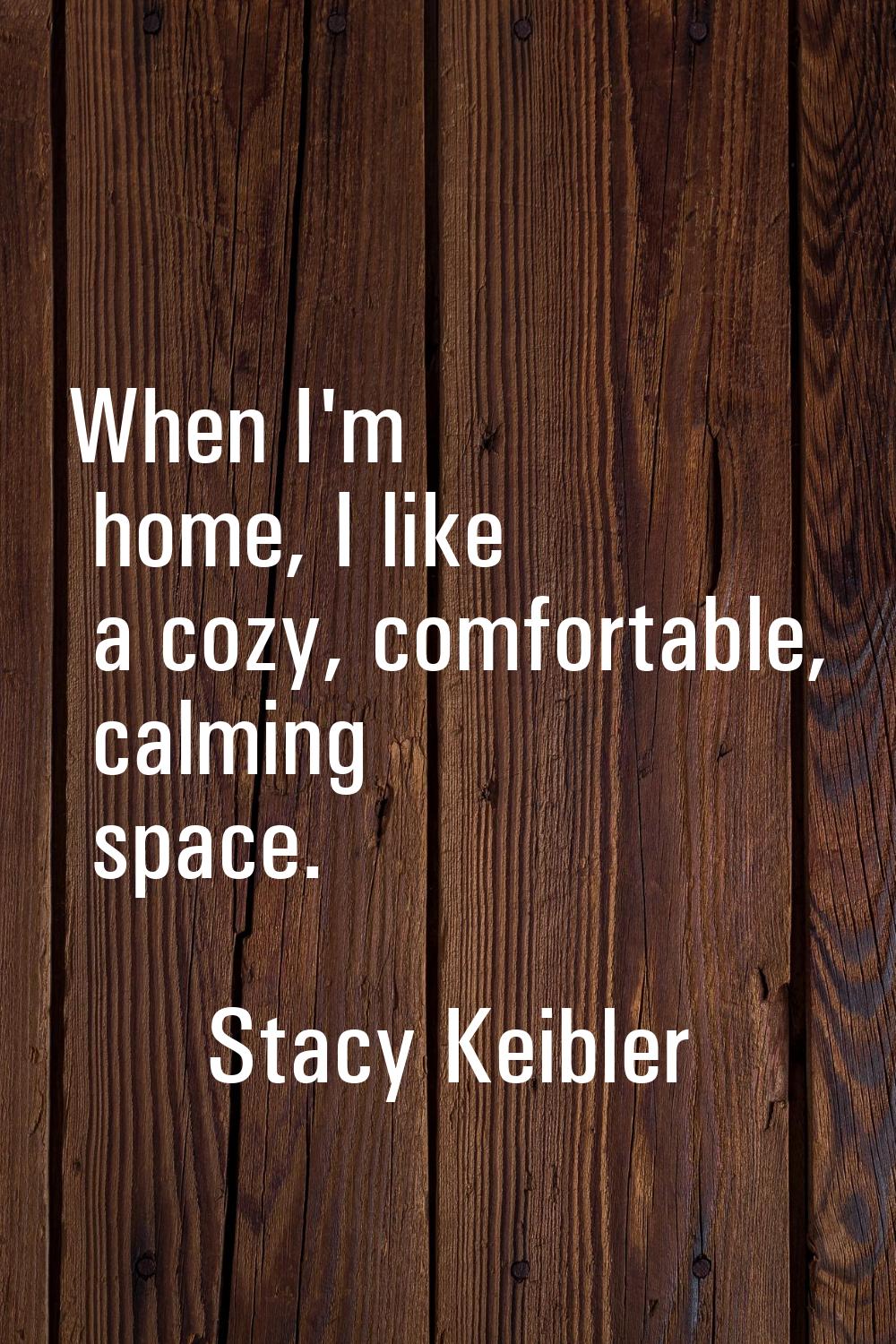 When I'm home, I like a cozy, comfortable, calming space.