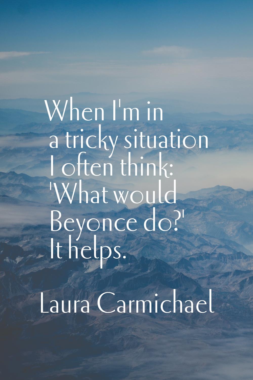 When I'm in a tricky situation I often think: 'What would Beyonce do?' It helps.