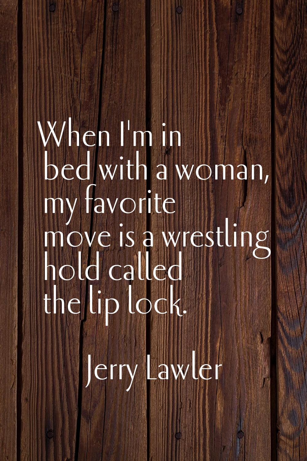 When I'm in bed with a woman, my favorite move is a wrestling hold called the lip lock.