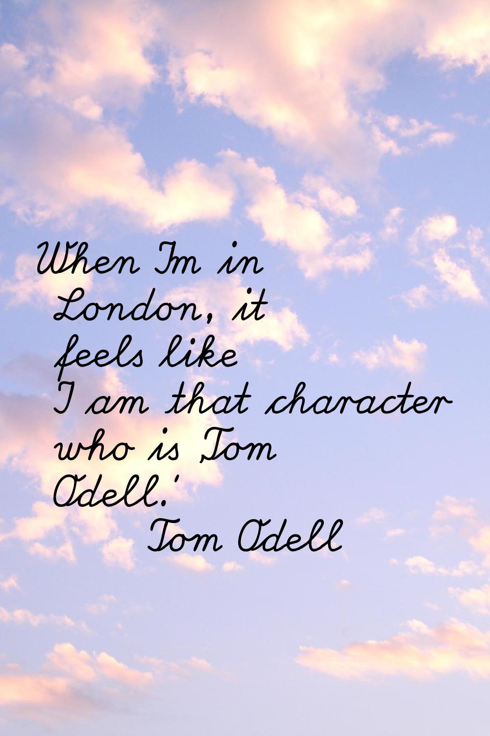 When I'm in London, it feels like I am that character who is 'Tom Odell.'