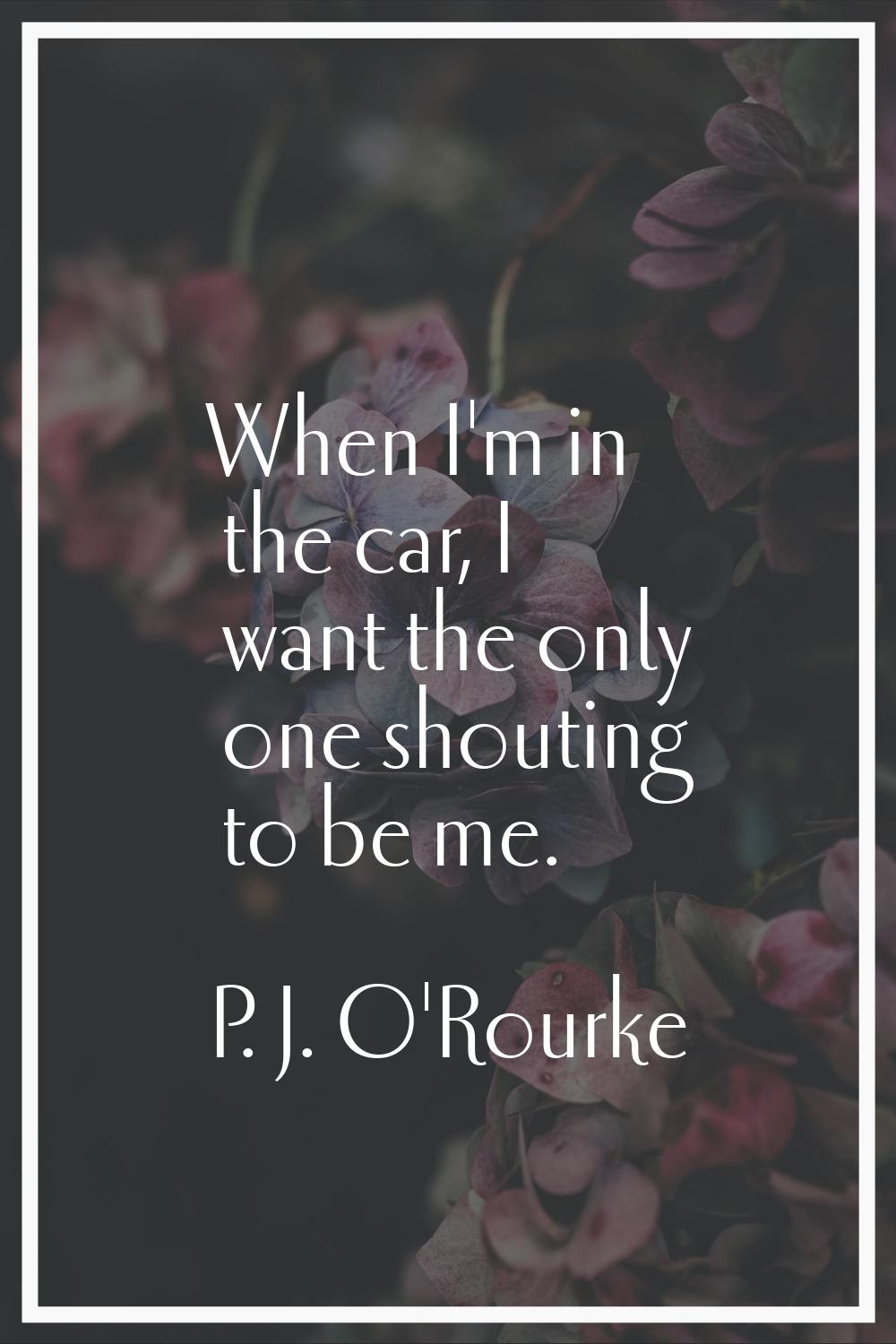 When I'm in the car, I want the only one shouting to be me.