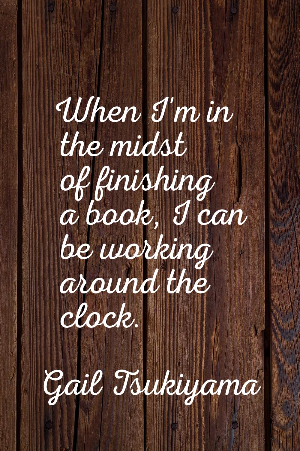 When I'm in the midst of finishing a book, I can be working around the clock.