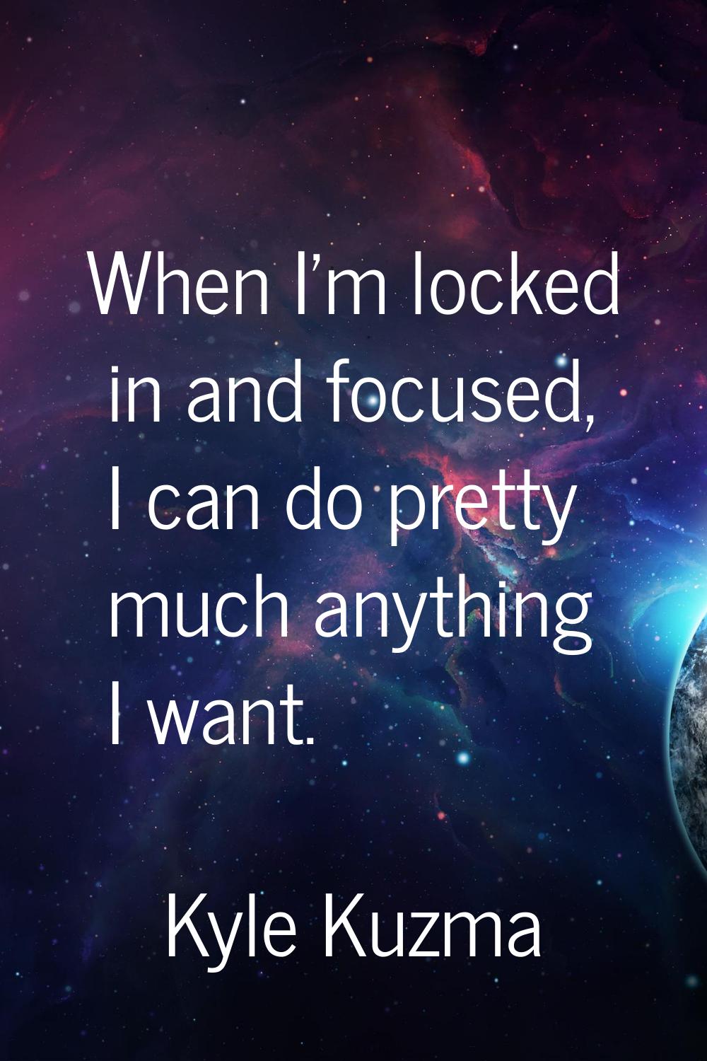 When I'm locked in and focused, I can do pretty much anything I want.