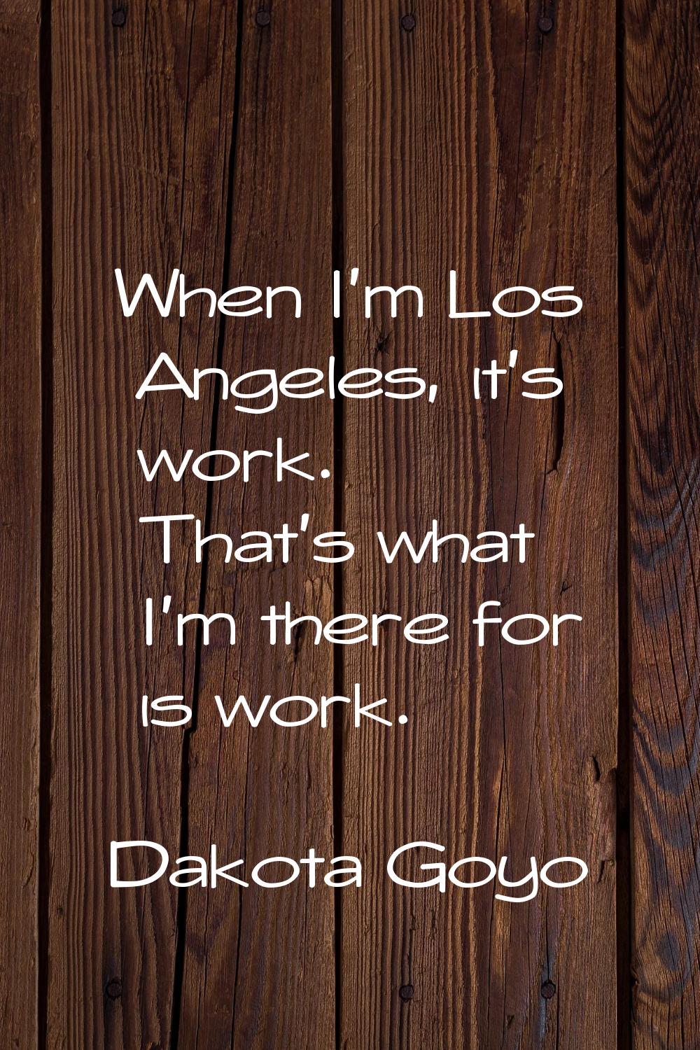 When I'm Los Angeles, it's work. That's what I'm there for is work.