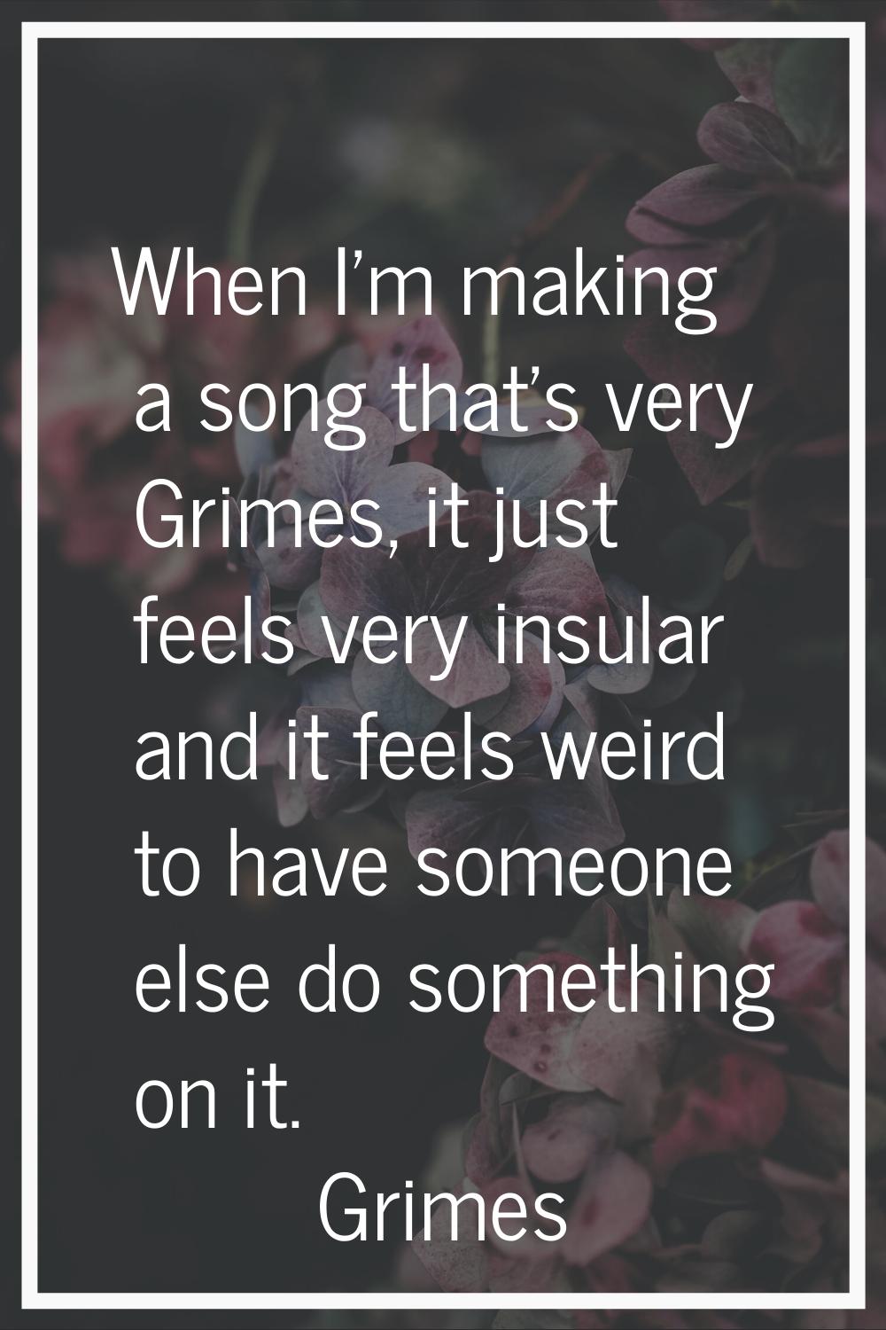 When I'm making a song that's very Grimes, it just feels very insular and it feels weird to have so