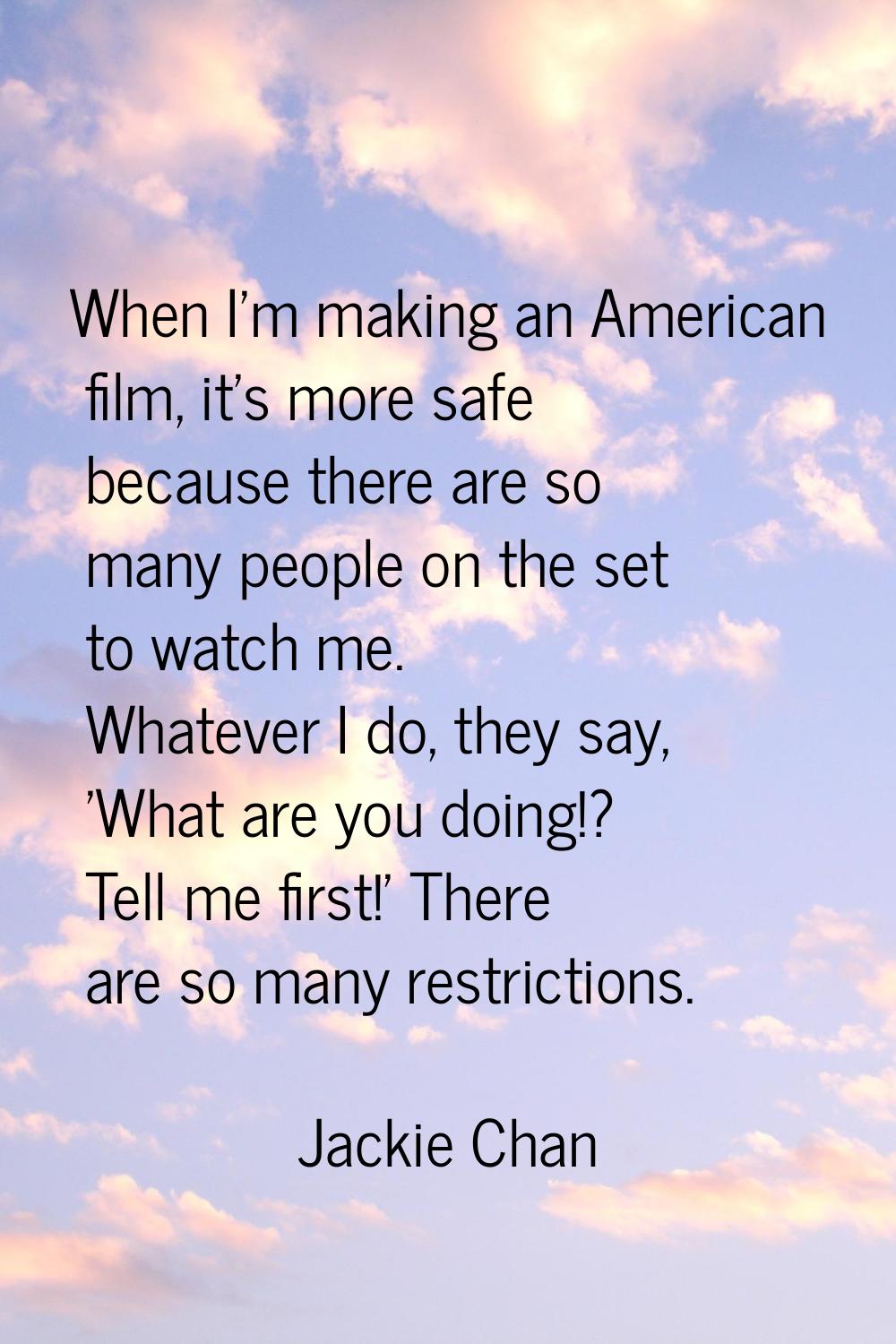 When I'm making an American film, it's more safe because there are so many people on the set to wat