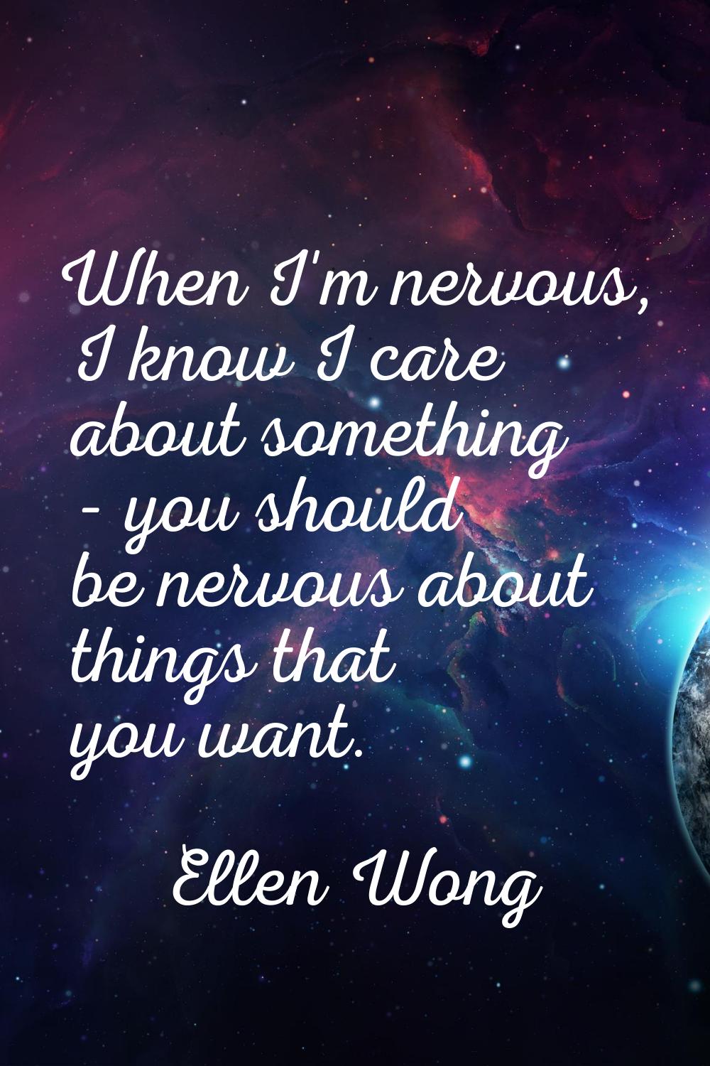When I'm nervous, I know I care about something - you should be nervous about things that you want.