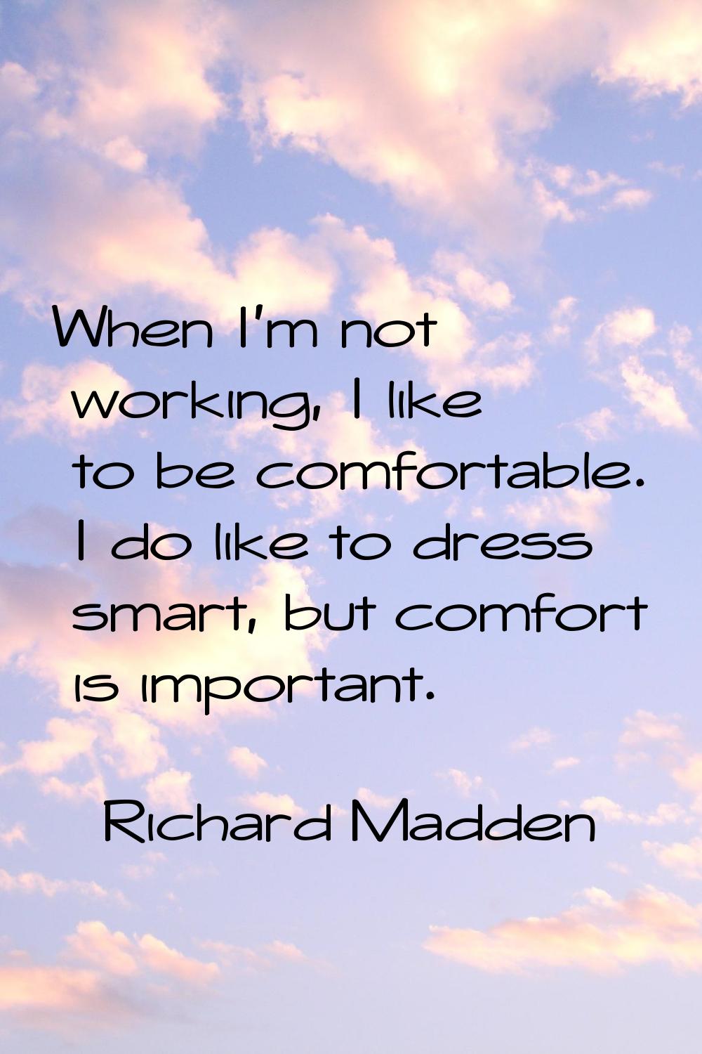 When I'm not working, I like to be comfortable. I do like to dress smart, but comfort is important.
