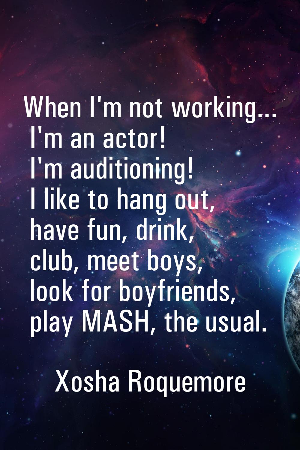 When I'm not working... I'm an actor! I'm auditioning! I like to hang out, have fun, drink, club, m