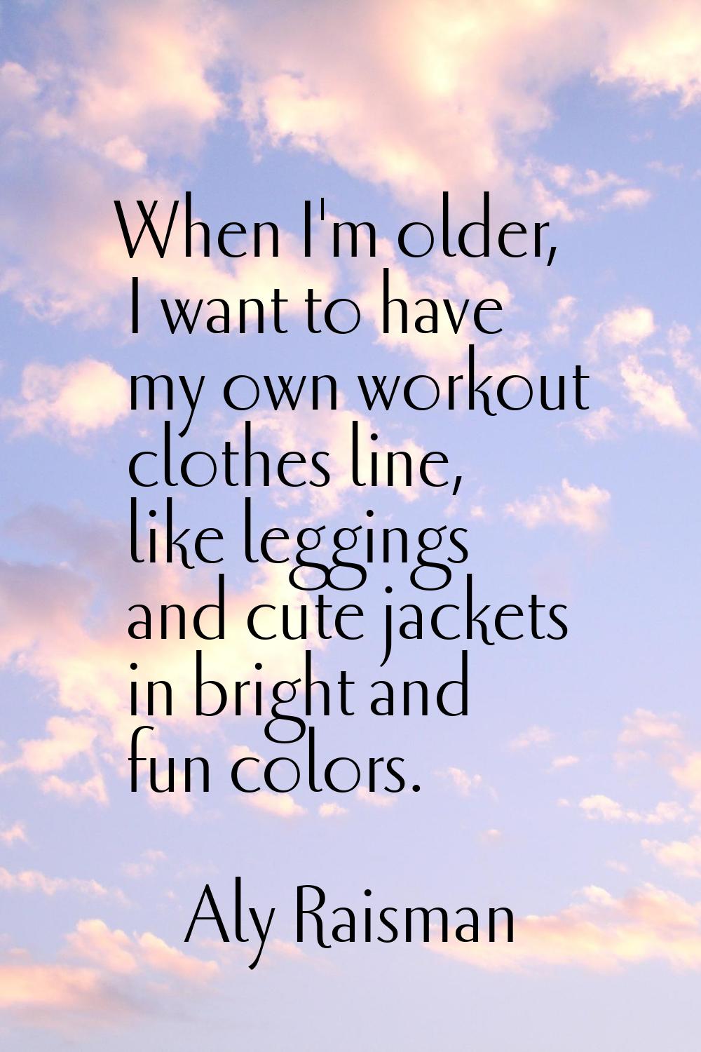 When I'm older, I want to have my own workout clothes line, like leggings and cute jackets in brigh