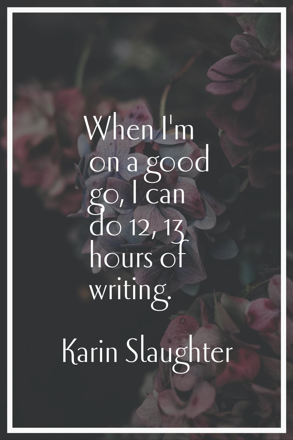 When I'm on a good go, I can do 12, 13 hours of writing.