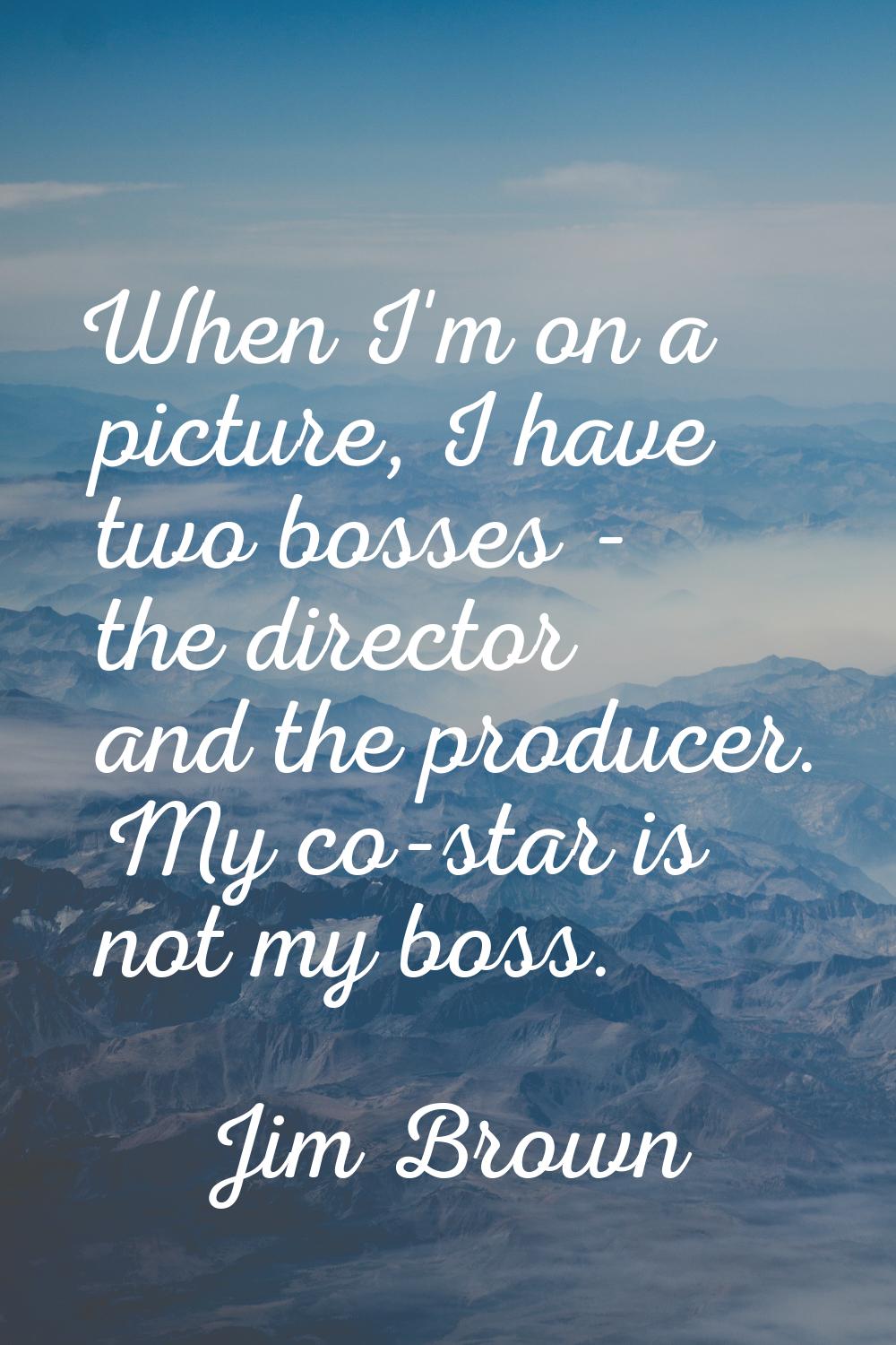 When I'm on a picture, I have two bosses - the director and the producer. My co-star is not my boss