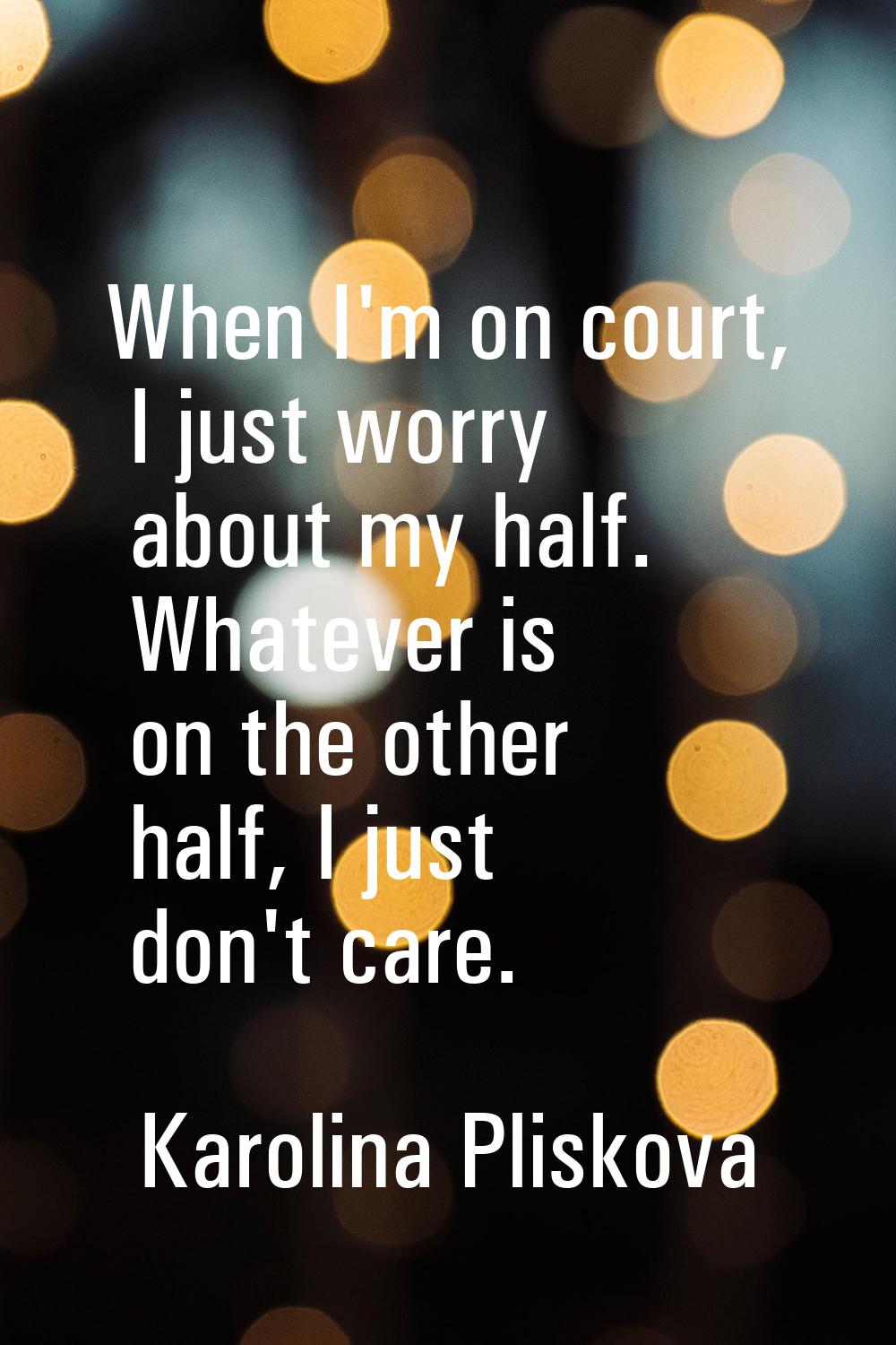 When I'm on court, I just worry about my half. Whatever is on the other half, I just don't care.
