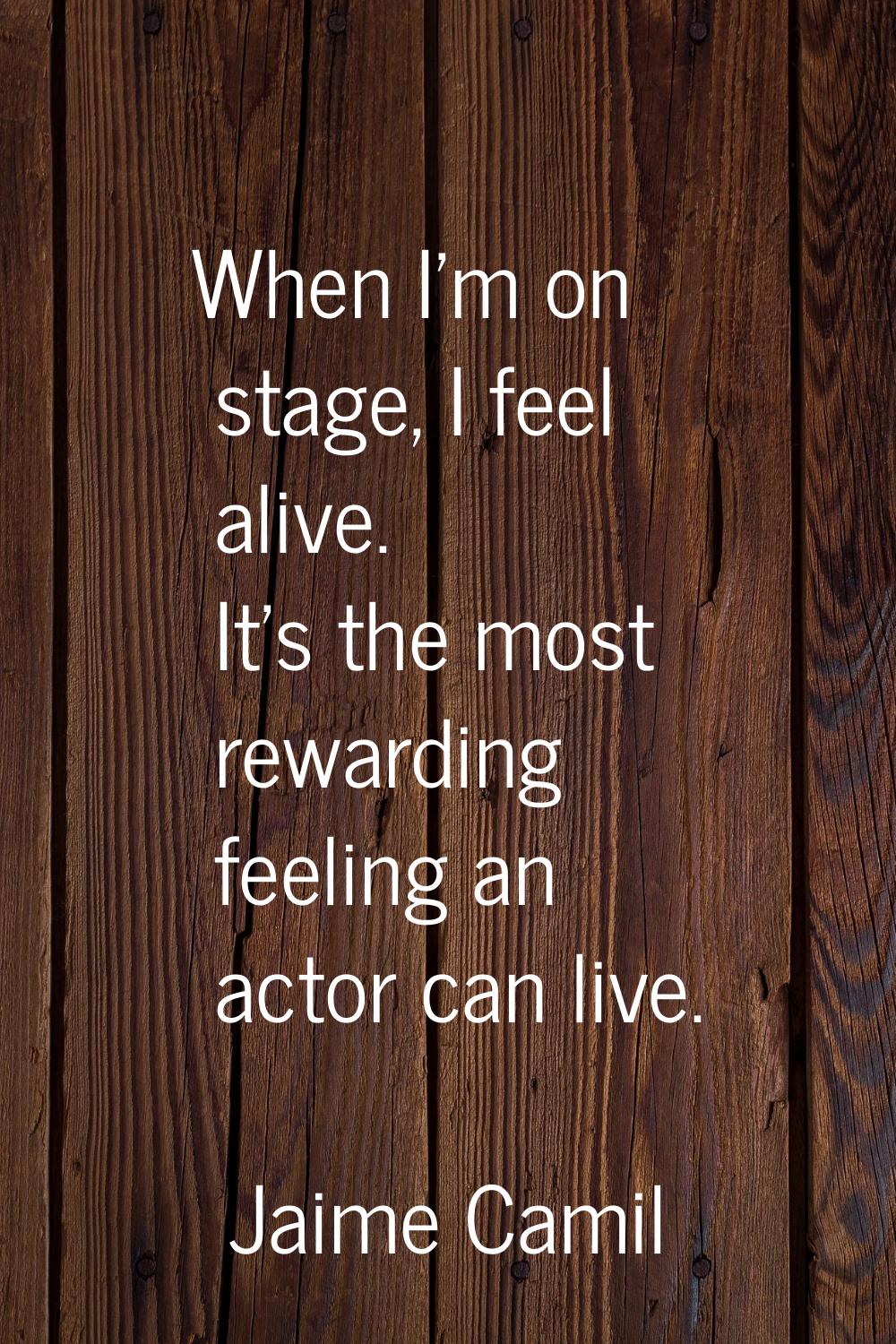 When I'm on stage, I feel alive. It's the most rewarding feeling an actor can live.