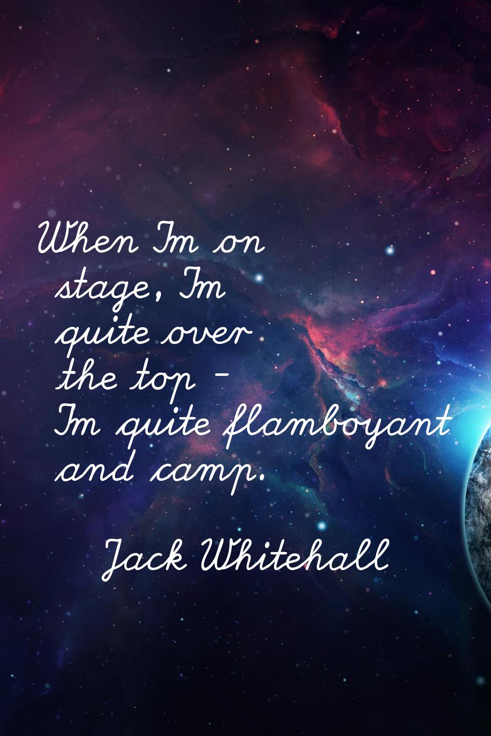 When I'm on stage, I'm quite over the top - I'm quite flamboyant and camp.