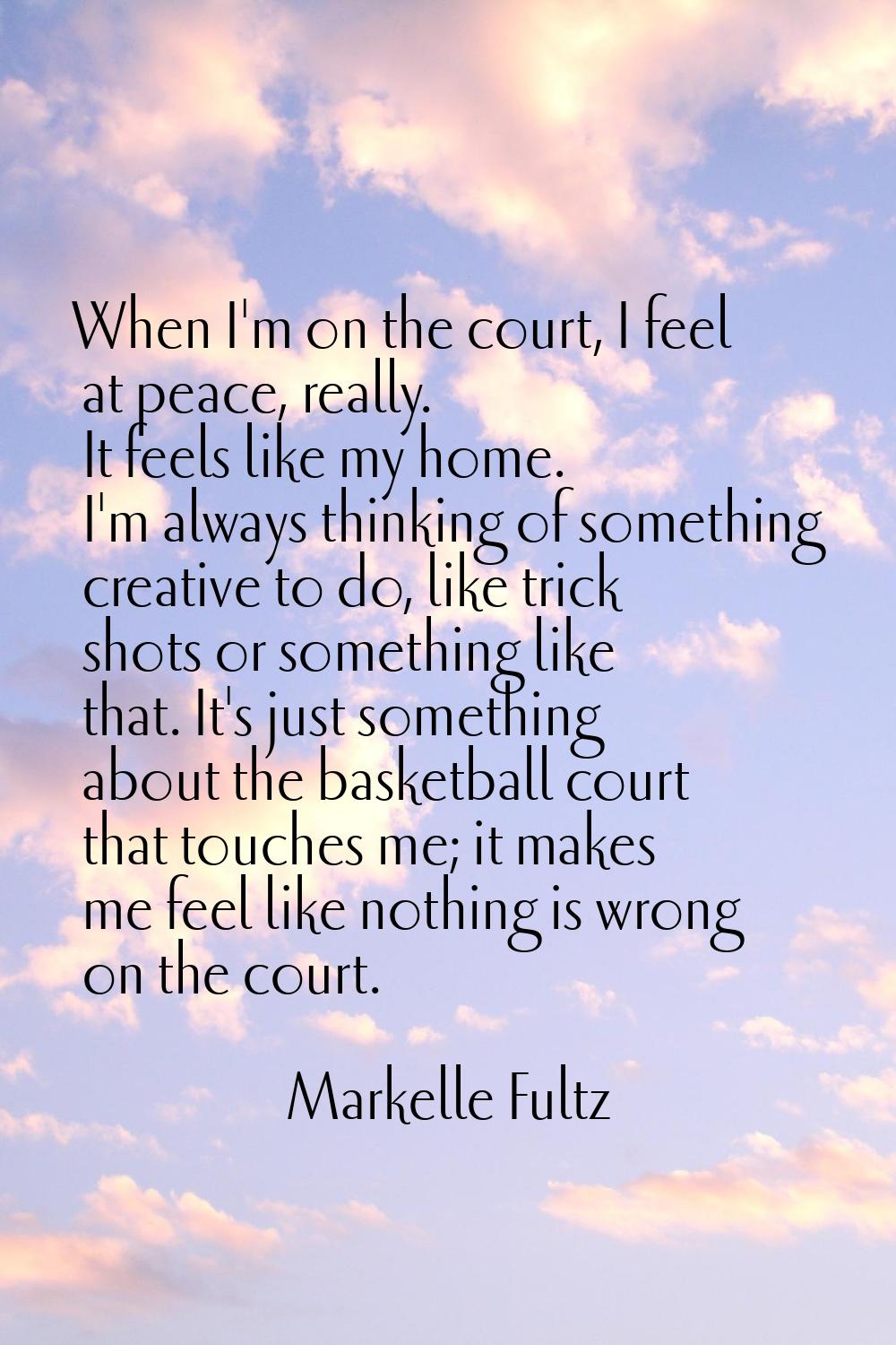 When I'm on the court, I feel at peace, really. It feels like my home. I'm always thinking of somet
