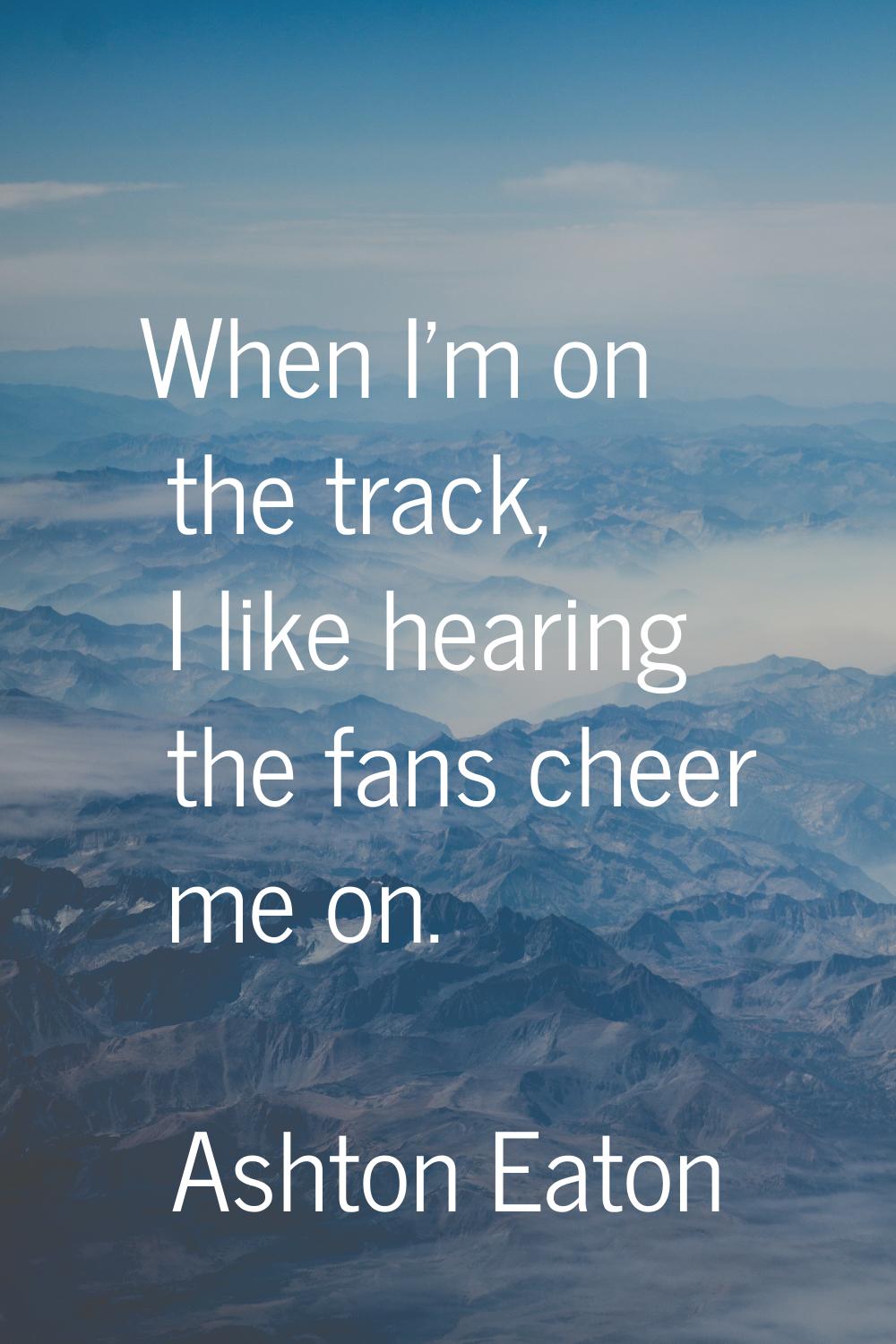 When I'm on the track, I like hearing the fans cheer me on.