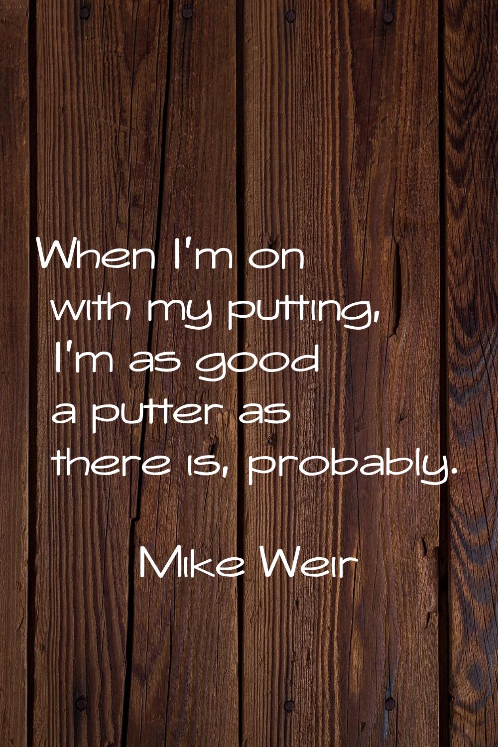 When I'm on with my putting, I'm as good a putter as there is, probably.