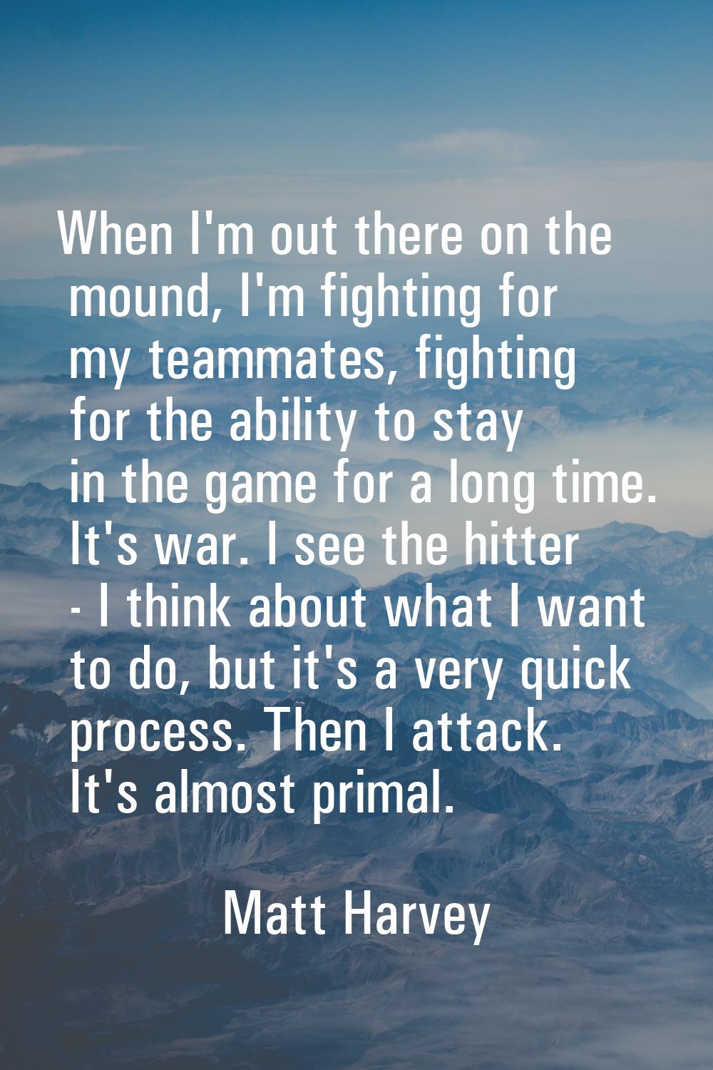 When I'm out there on the mound, I'm fighting for my teammates, fighting for the ability to stay in