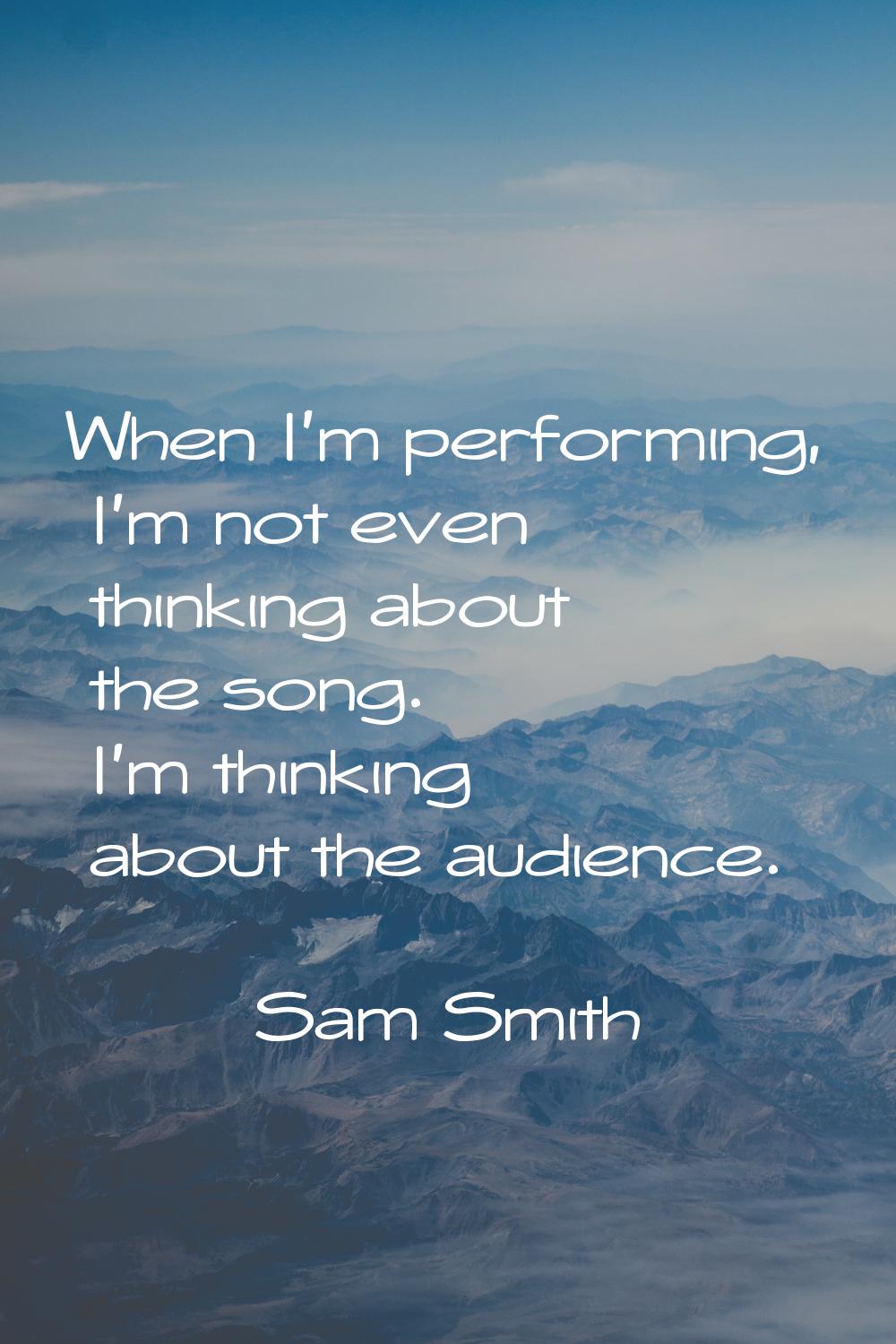When I'm performing, I'm not even thinking about the song. I'm thinking about the audience.