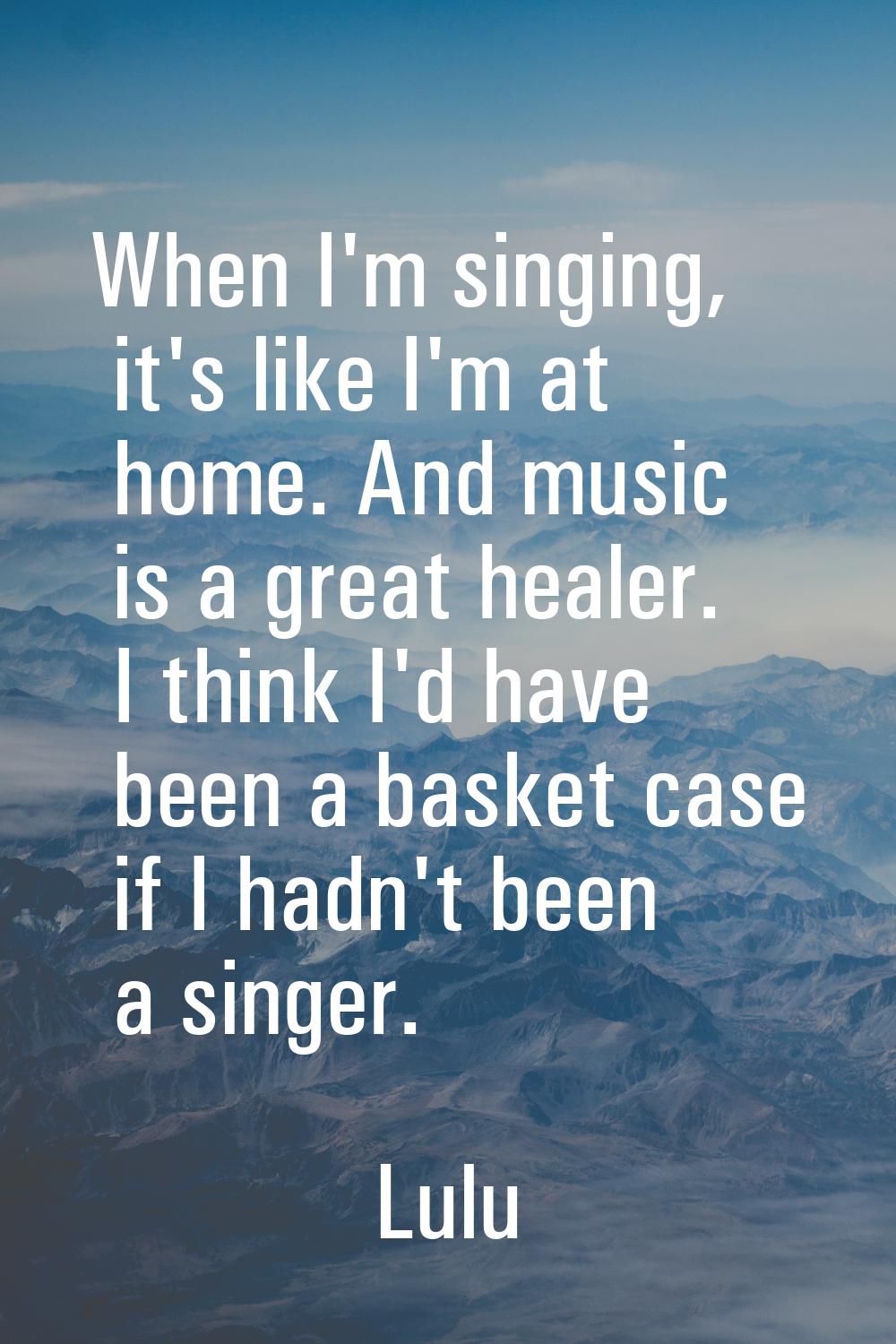 When I'm singing, it's like I'm at home. And music is a great healer. I think I'd have been a baske