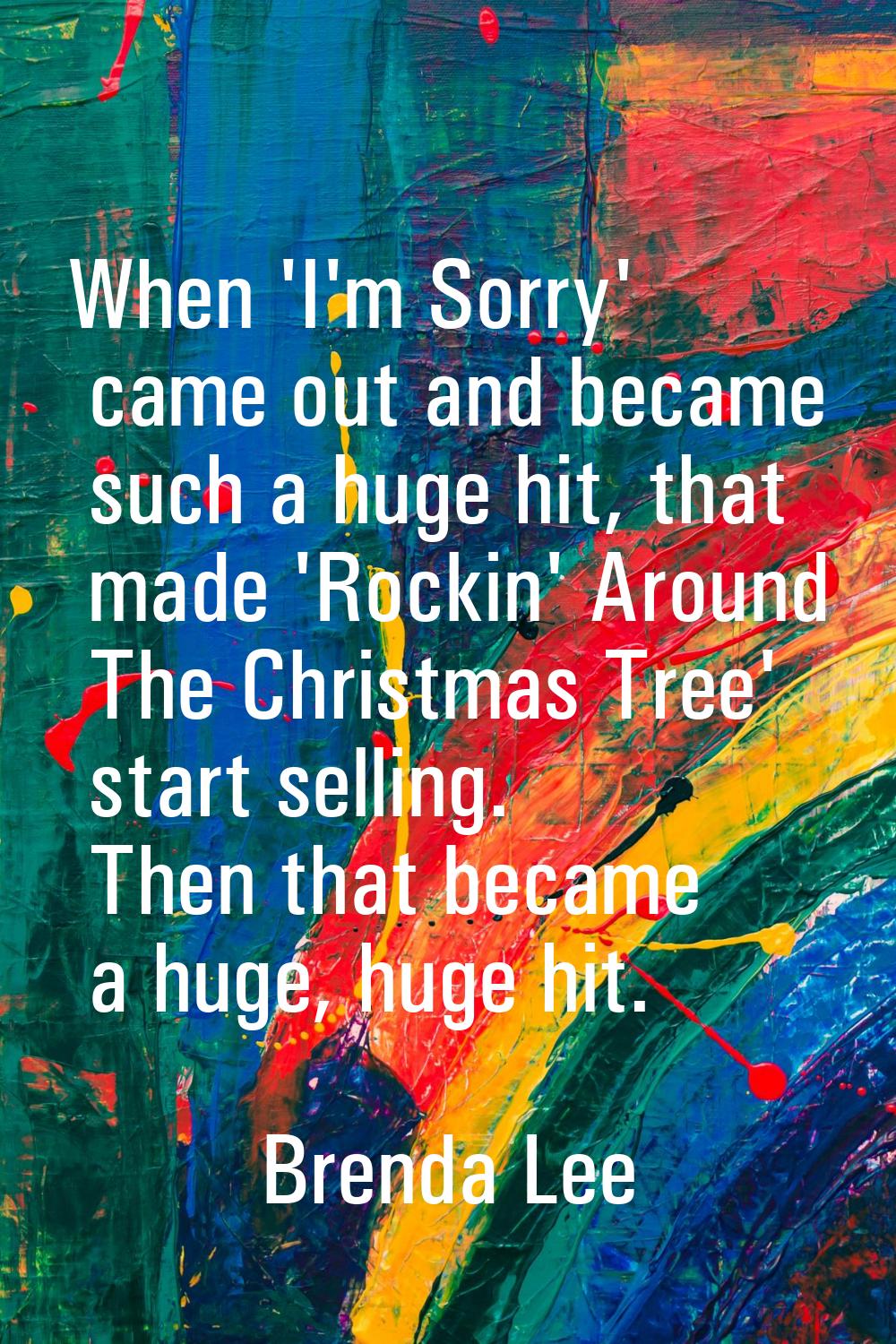 When 'I'm Sorry' came out and became such a huge hit, that made 'Rockin' Around The Christmas Tree'