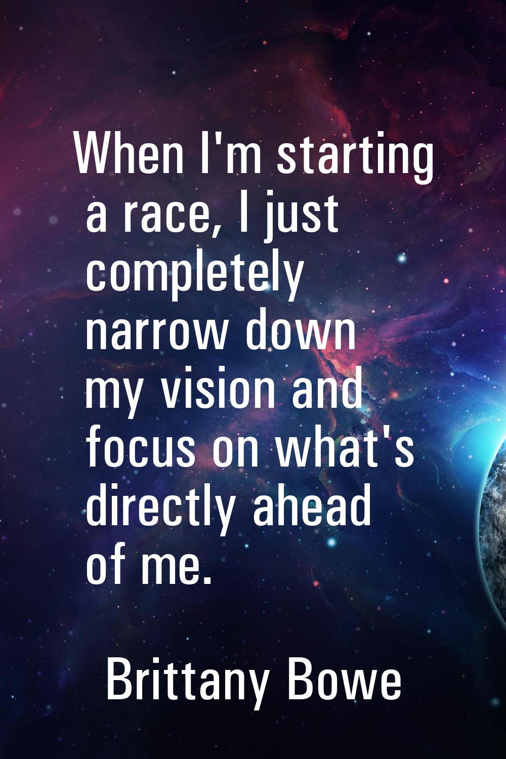 When I'm starting a race, I just completely narrow down my vision and focus on what's directly ahea