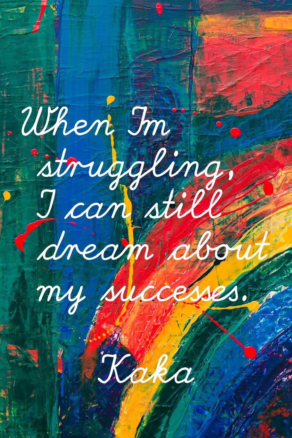 When I'm struggling, I can still dream about my successes.