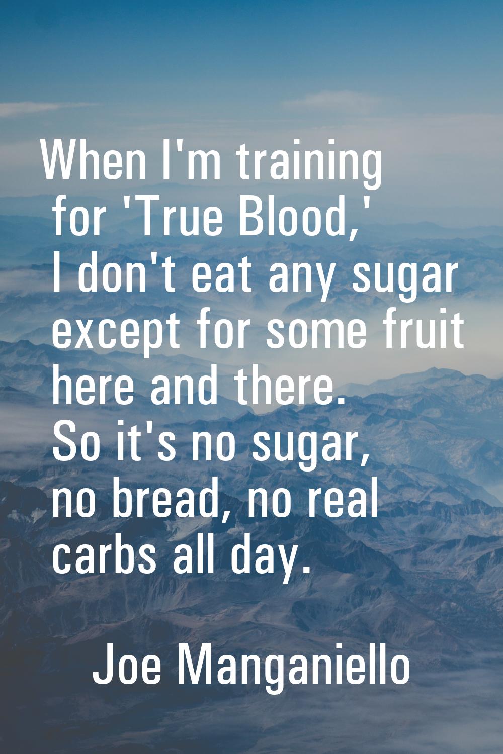 When I'm training for 'True Blood,' I don't eat any sugar except for some fruit here and there. So 