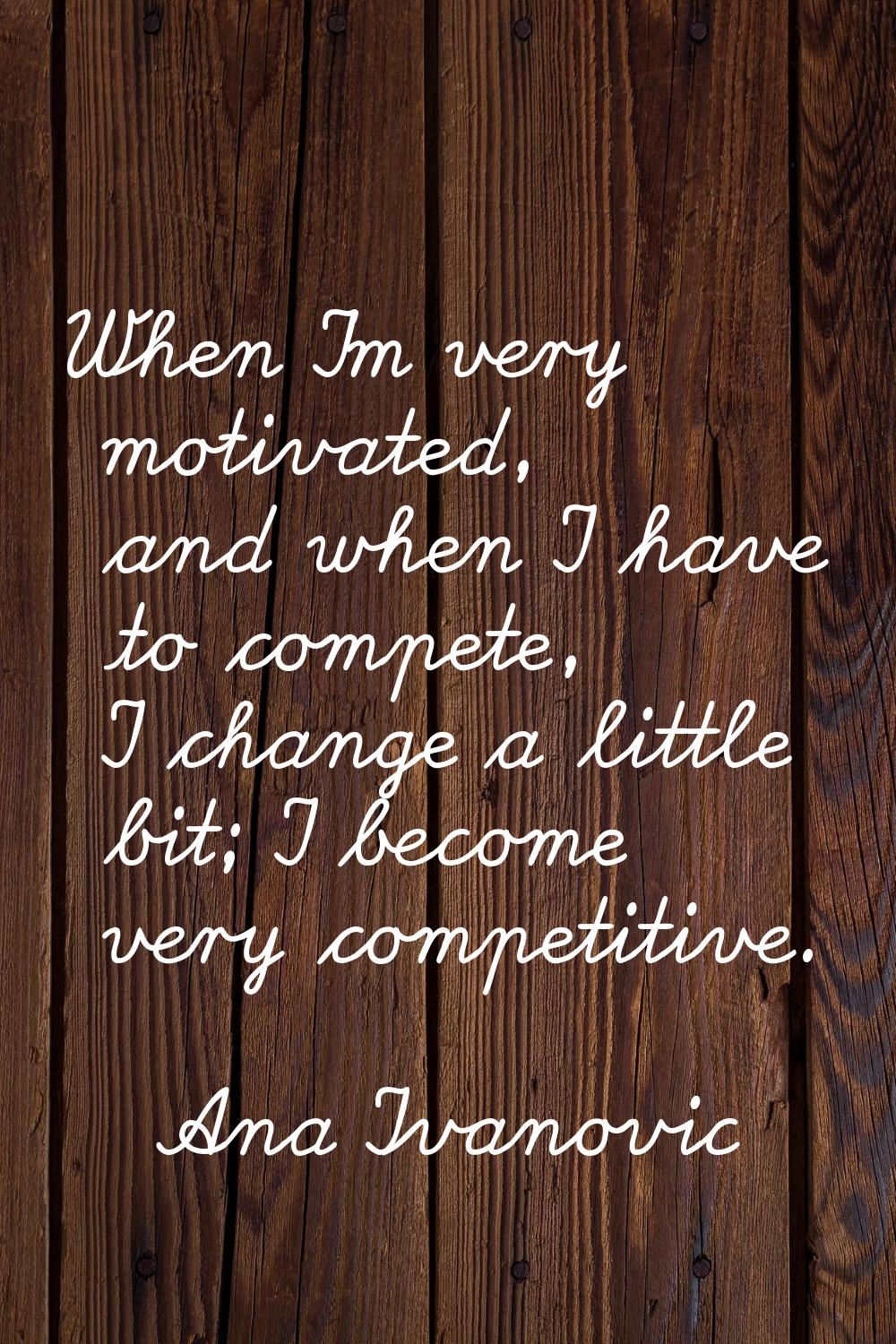 When I'm very motivated, and when I have to compete, I change a little bit; I become very competiti