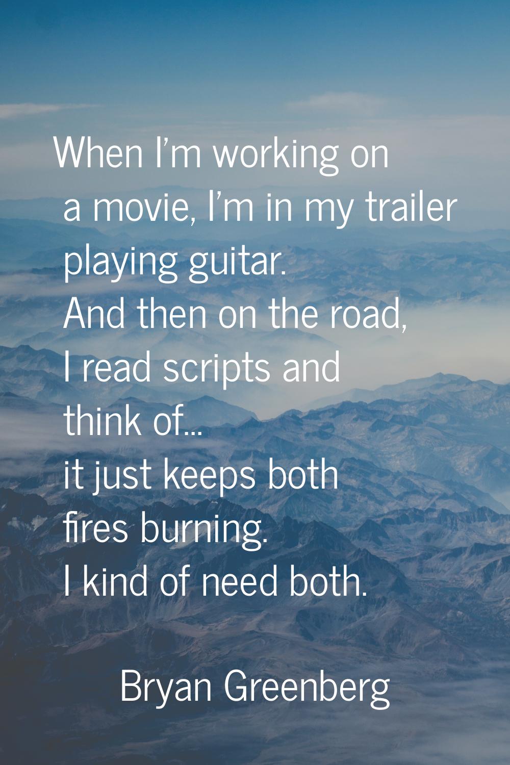 When I'm working on a movie, I'm in my trailer playing guitar. And then on the road, I read scripts