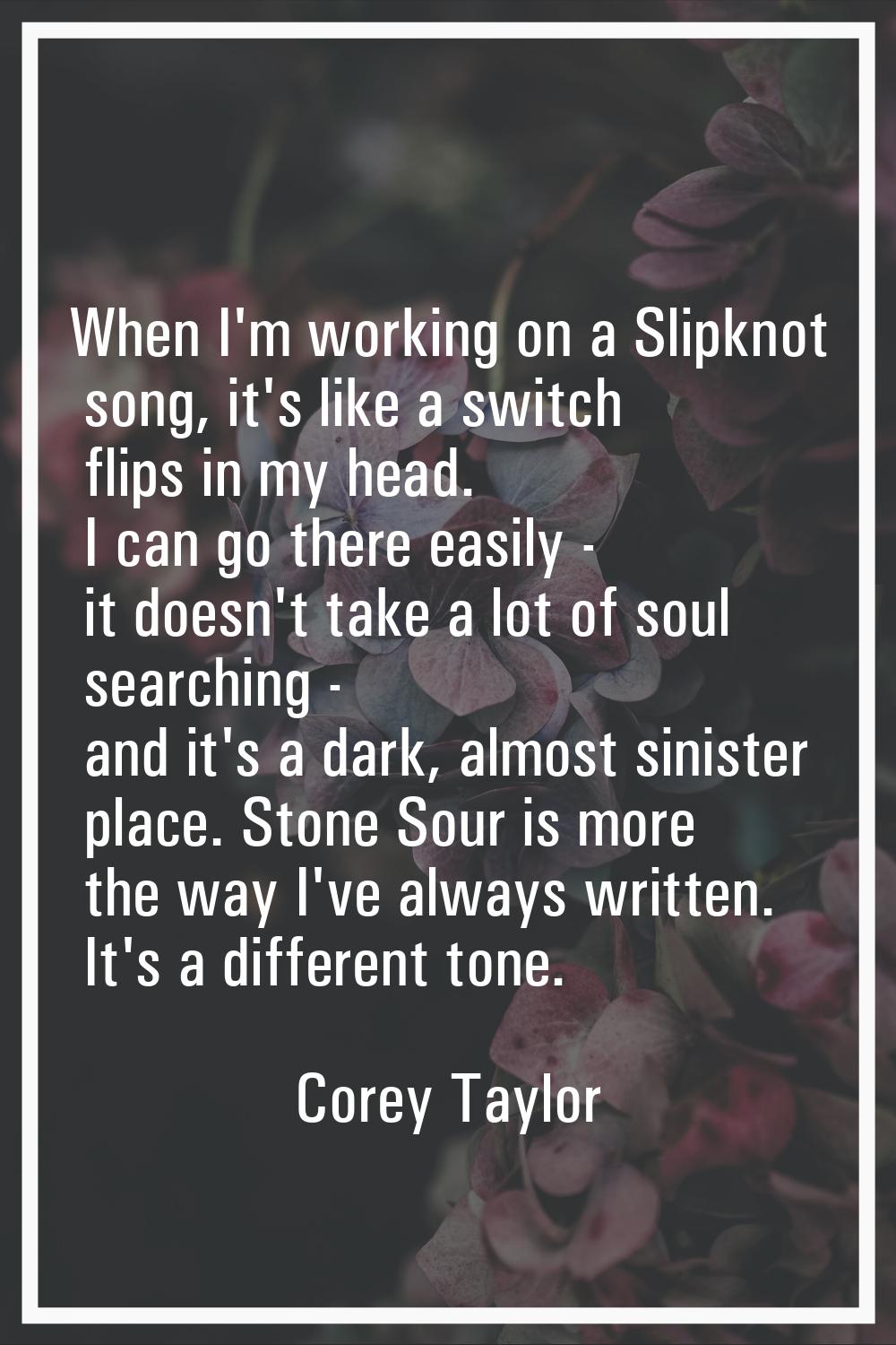 When I'm working on a Slipknot song, it's like a switch flips in my head. I can go there easily - i