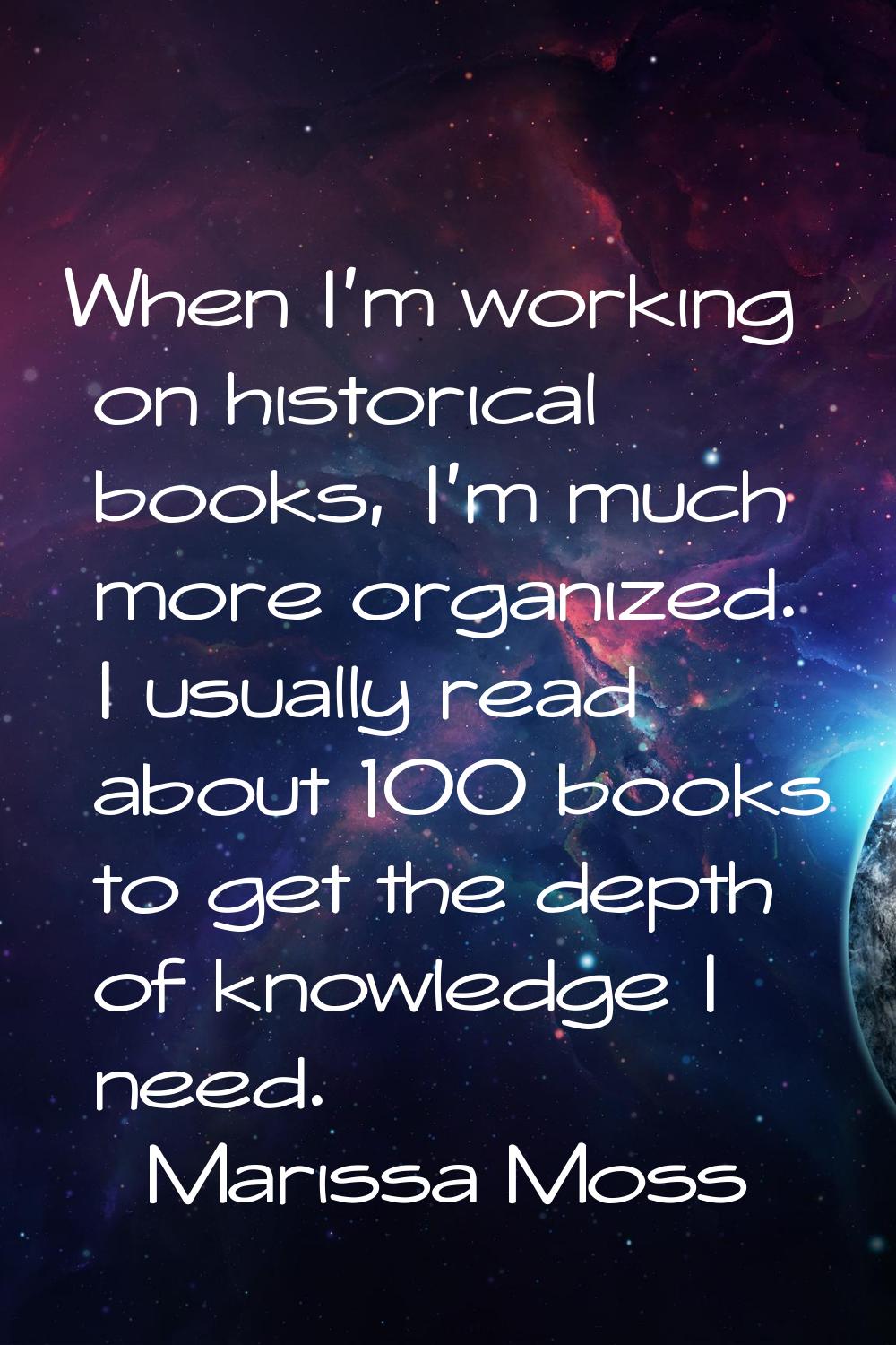 When I'm working on historical books, I'm much more organized. I usually read about 100 books to ge