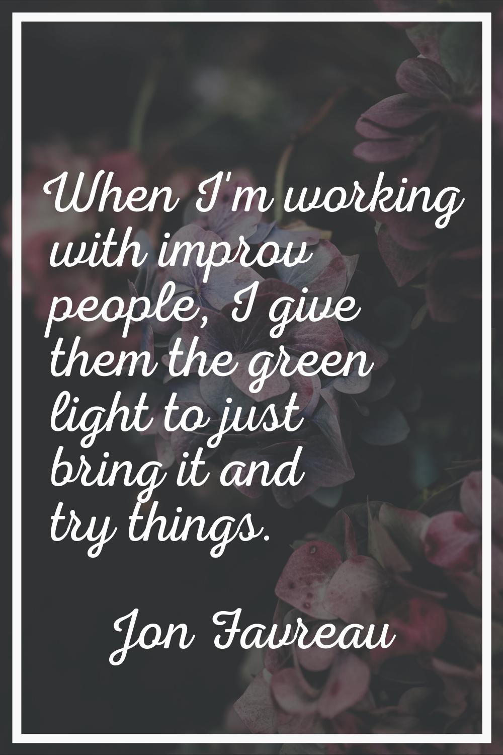 When I'm working with improv people, I give them the green light to just bring it and try things.