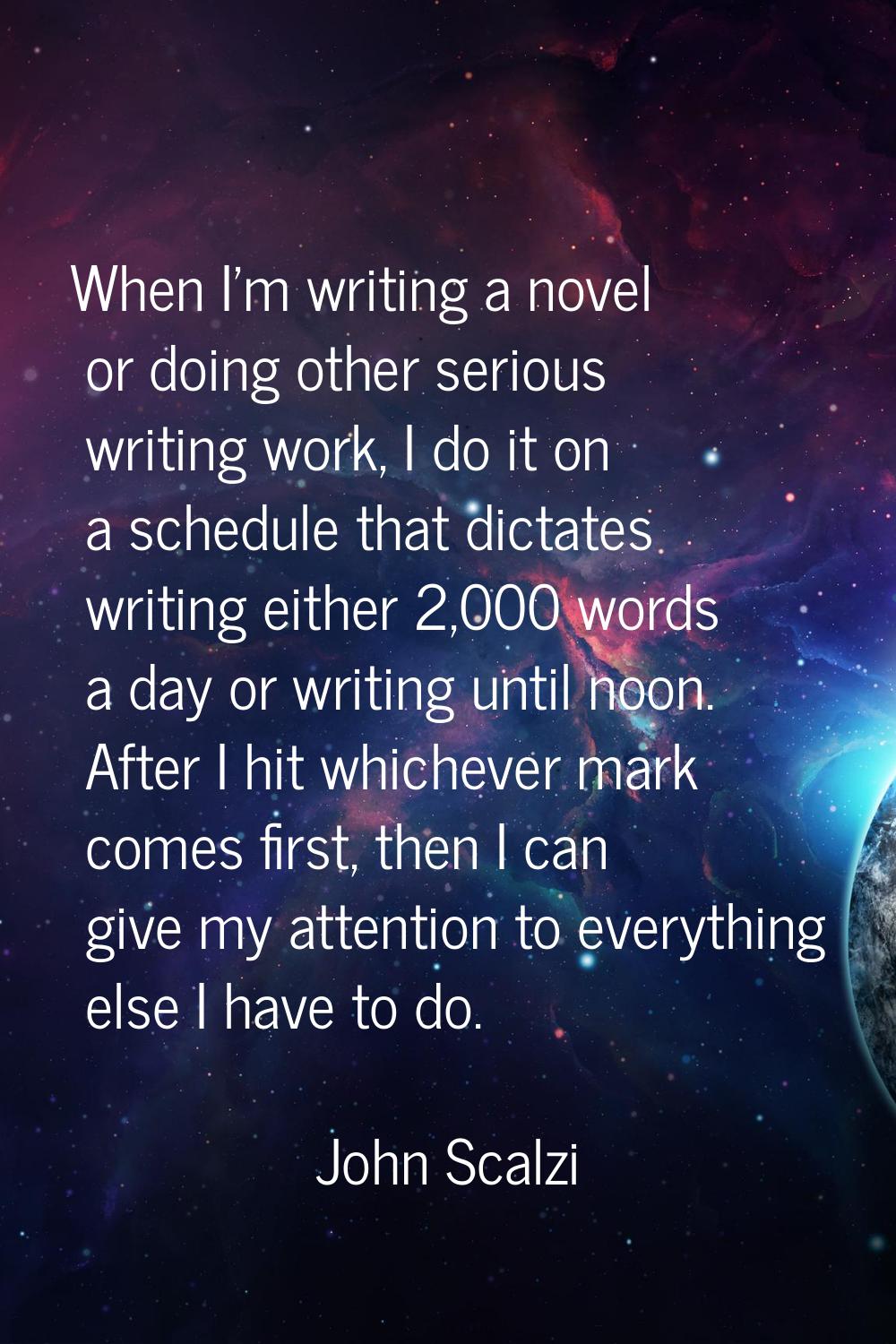 When I'm writing a novel or doing other serious writing work, I do it on a schedule that dictates w